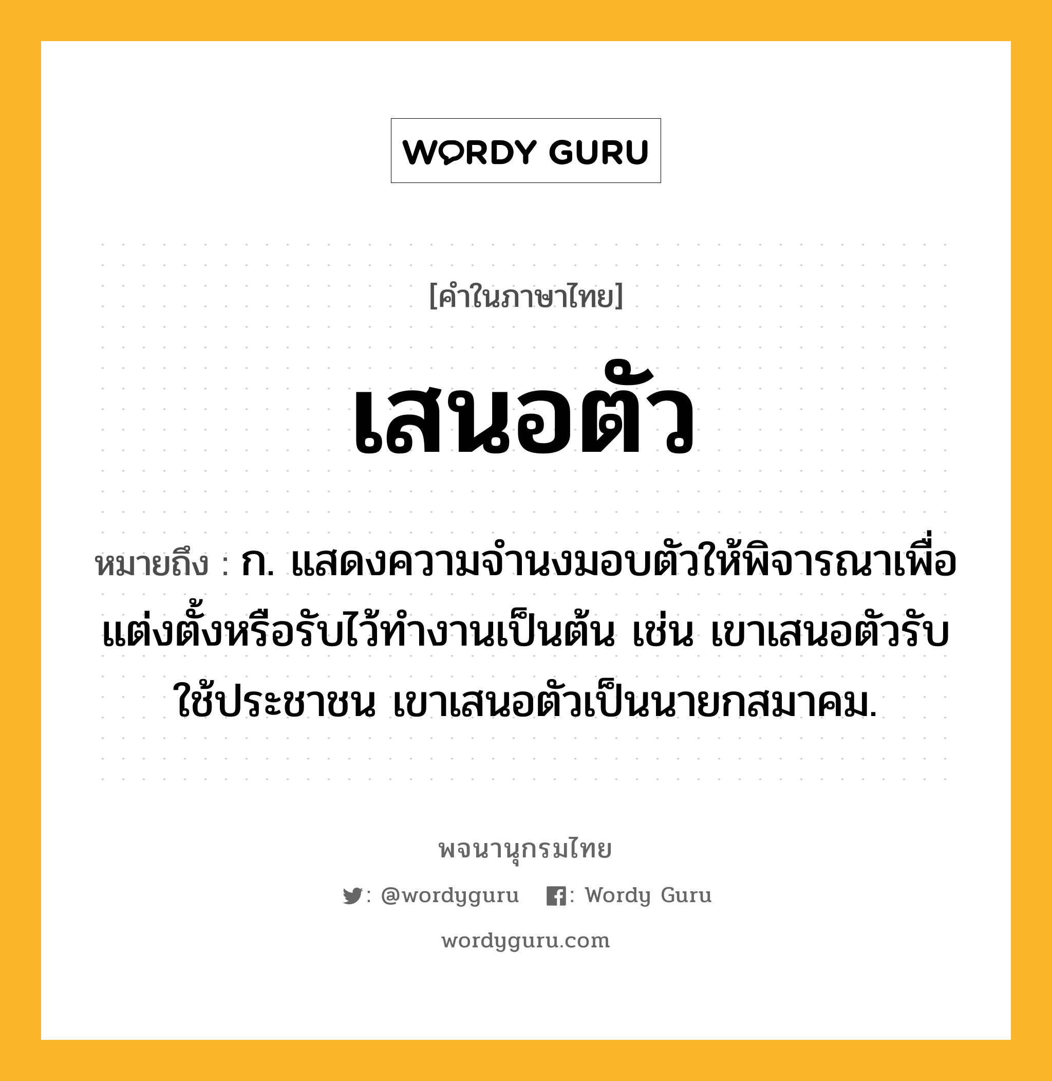 เสนอตัว หมายถึงอะไร?, คำในภาษาไทย เสนอตัว หมายถึง ก. แสดงความจำนงมอบตัวให้พิจารณาเพื่อแต่งตั้งหรือรับไว้ทำงานเป็นต้น เช่น เขาเสนอตัวรับใช้ประชาชน เขาเสนอตัวเป็นนายกสมาคม.