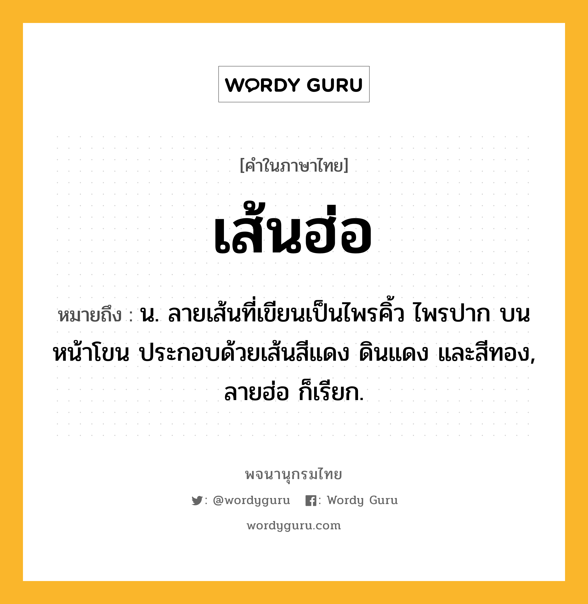 เส้นฮ่อ หมายถึงอะไร?, คำในภาษาไทย เส้นฮ่อ หมายถึง น. ลายเส้นที่เขียนเป็นไพรคิ้ว ไพรปาก บนหน้าโขน ประกอบด้วยเส้นสีแดง ดินแดง และสีทอง, ลายฮ่อ ก็เรียก.