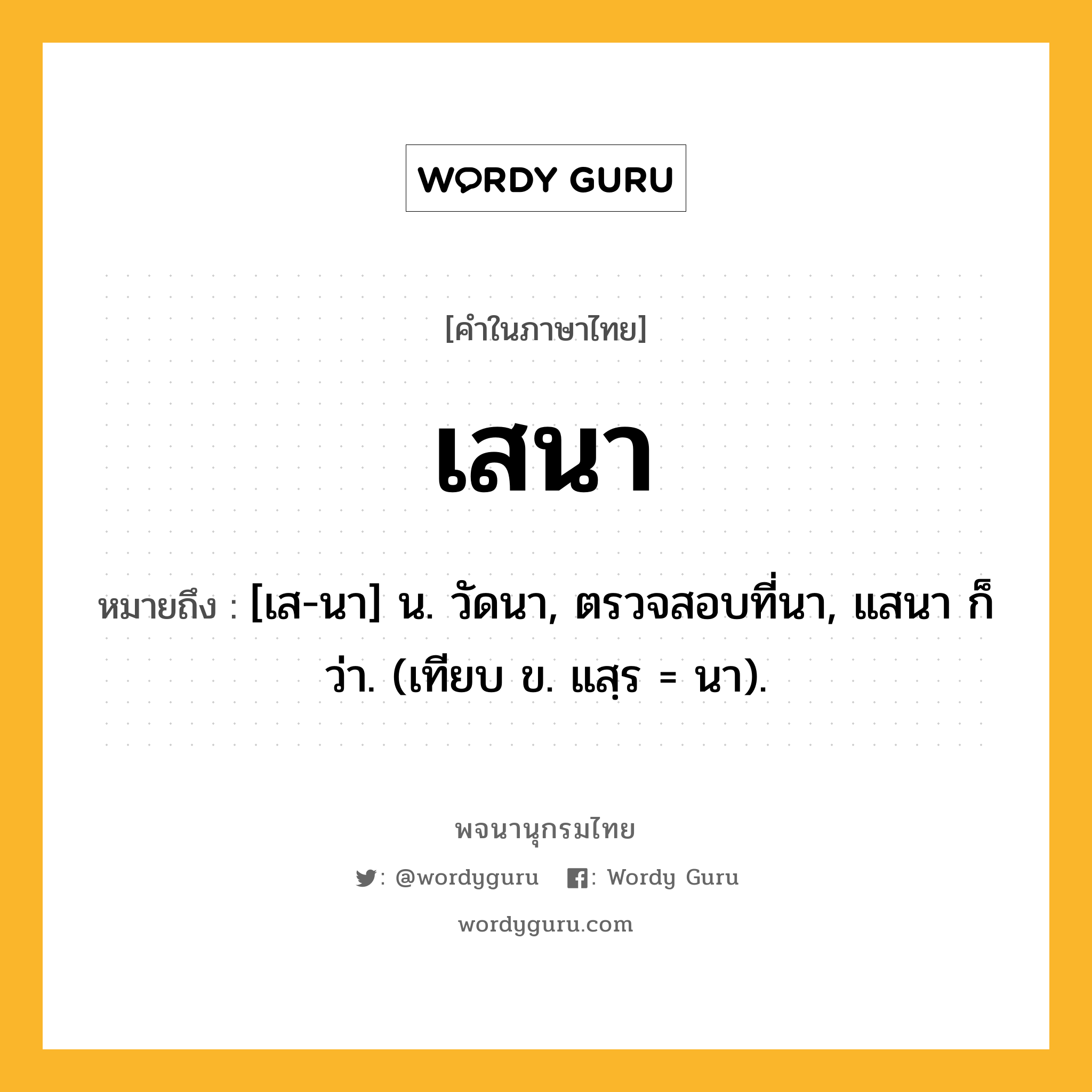 เสนา หมายถึงอะไร?, คำในภาษาไทย เสนา หมายถึง [เส-นา] น. วัดนา, ตรวจสอบที่นา, แสนา ก็ว่า. (เทียบ ข. แสฺร = นา).