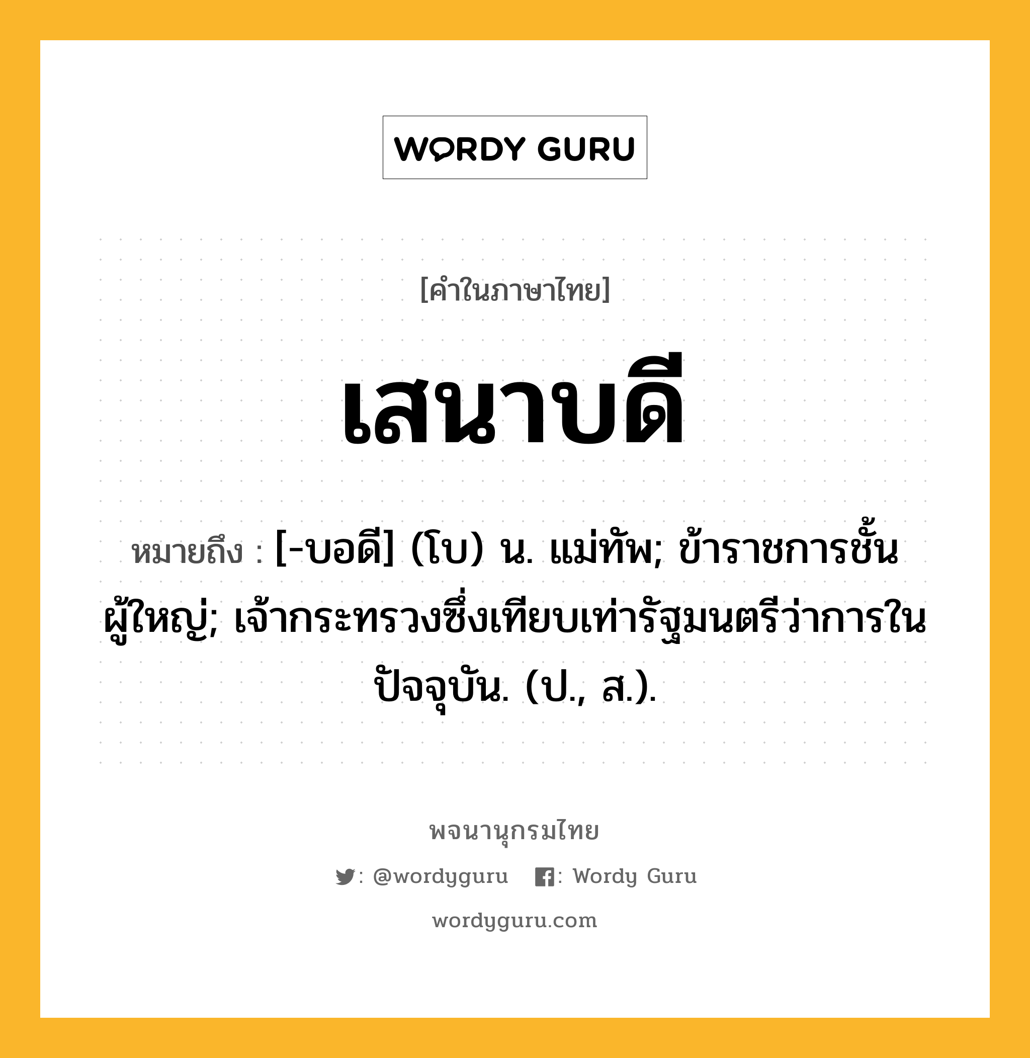 เสนาบดี หมายถึงอะไร?, คำในภาษาไทย เสนาบดี หมายถึง [-บอดี] (โบ) น. แม่ทัพ; ข้าราชการชั้นผู้ใหญ่; เจ้ากระทรวงซึ่งเทียบเท่ารัฐมนตรีว่าการในปัจจุบัน. (ป., ส.).