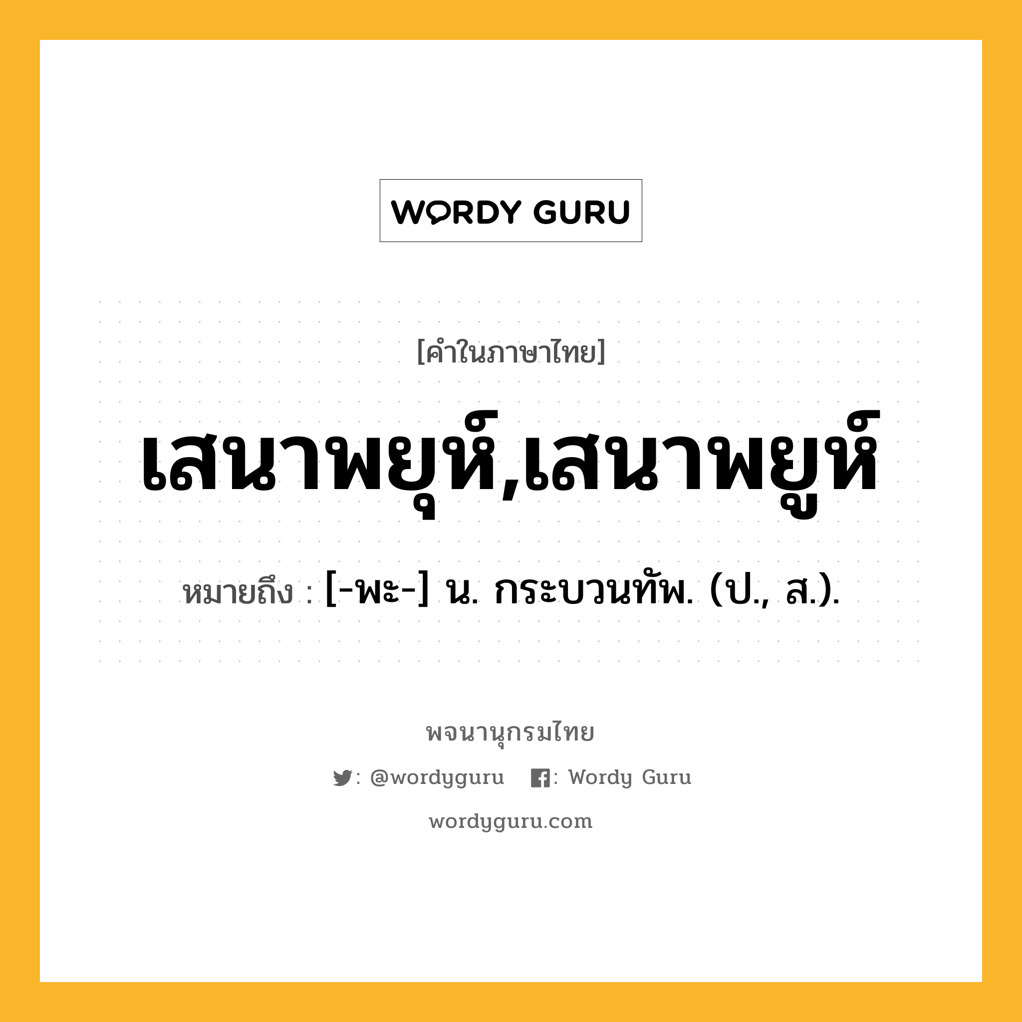 เสนาพยุห์,เสนาพยูห์ หมายถึงอะไร?, คำในภาษาไทย เสนาพยุห์,เสนาพยูห์ หมายถึง [-พะ-] น. กระบวนทัพ. (ป., ส.).