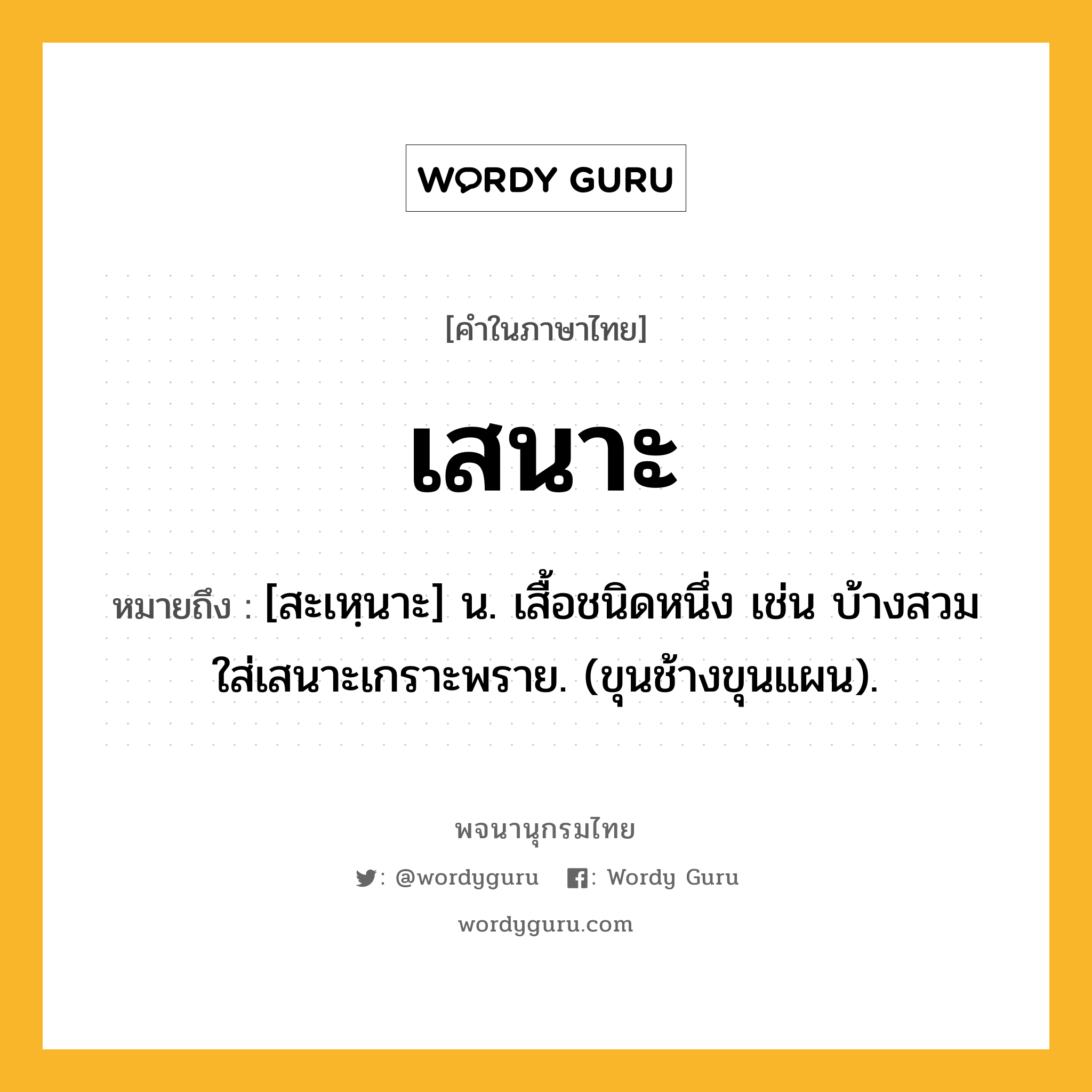 เสนาะ หมายถึงอะไร?, คำในภาษาไทย เสนาะ หมายถึง [สะเหฺนาะ] น. เสื้อชนิดหนึ่ง เช่น บ้างสวมใส่เสนาะเกราะพราย. (ขุนช้างขุนแผน).