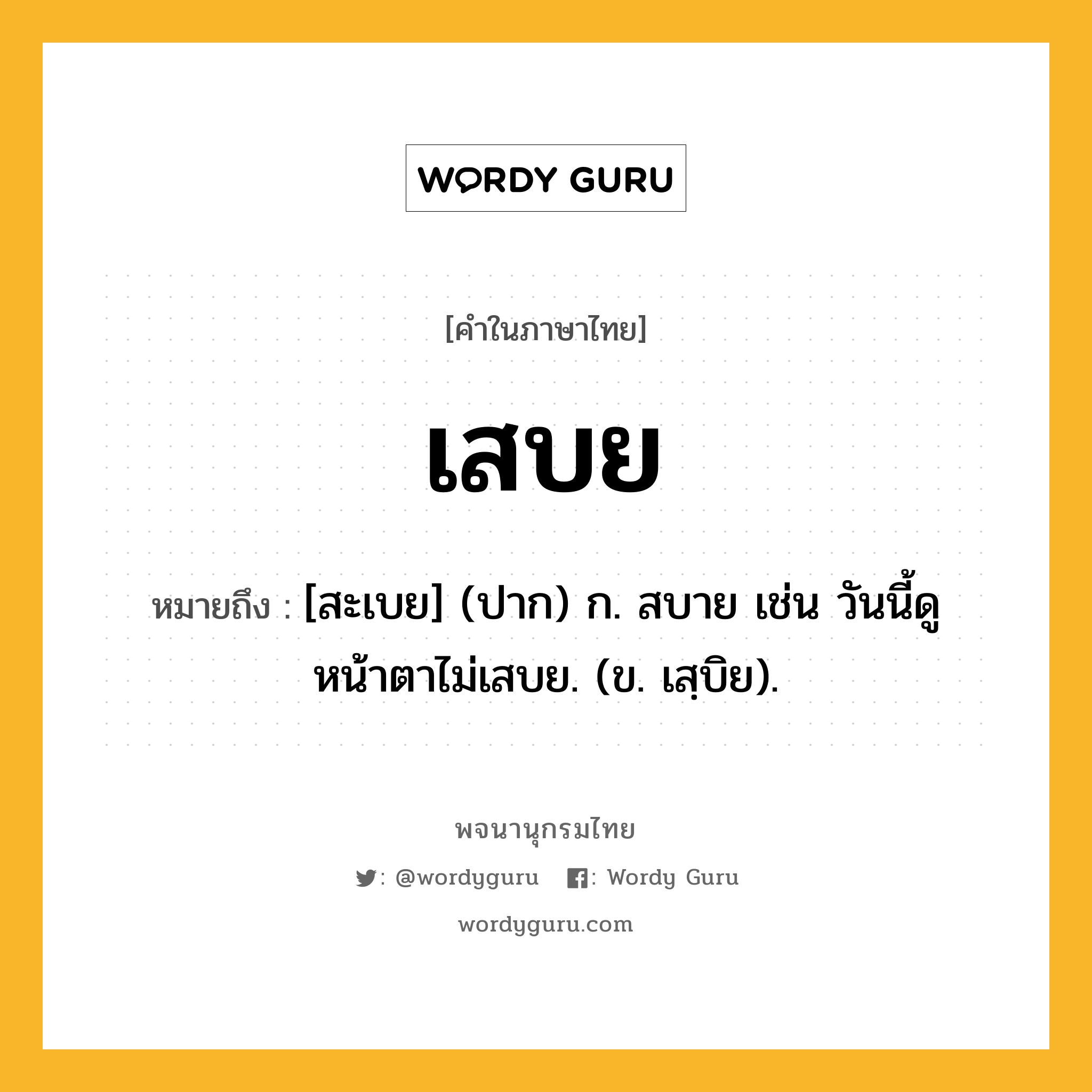 เสบย หมายถึงอะไร?, คำในภาษาไทย เสบย หมายถึง [สะเบย] (ปาก) ก. สบาย เช่น วันนี้ดูหน้าตาไม่เสบย. (ข. เสฺบิย).