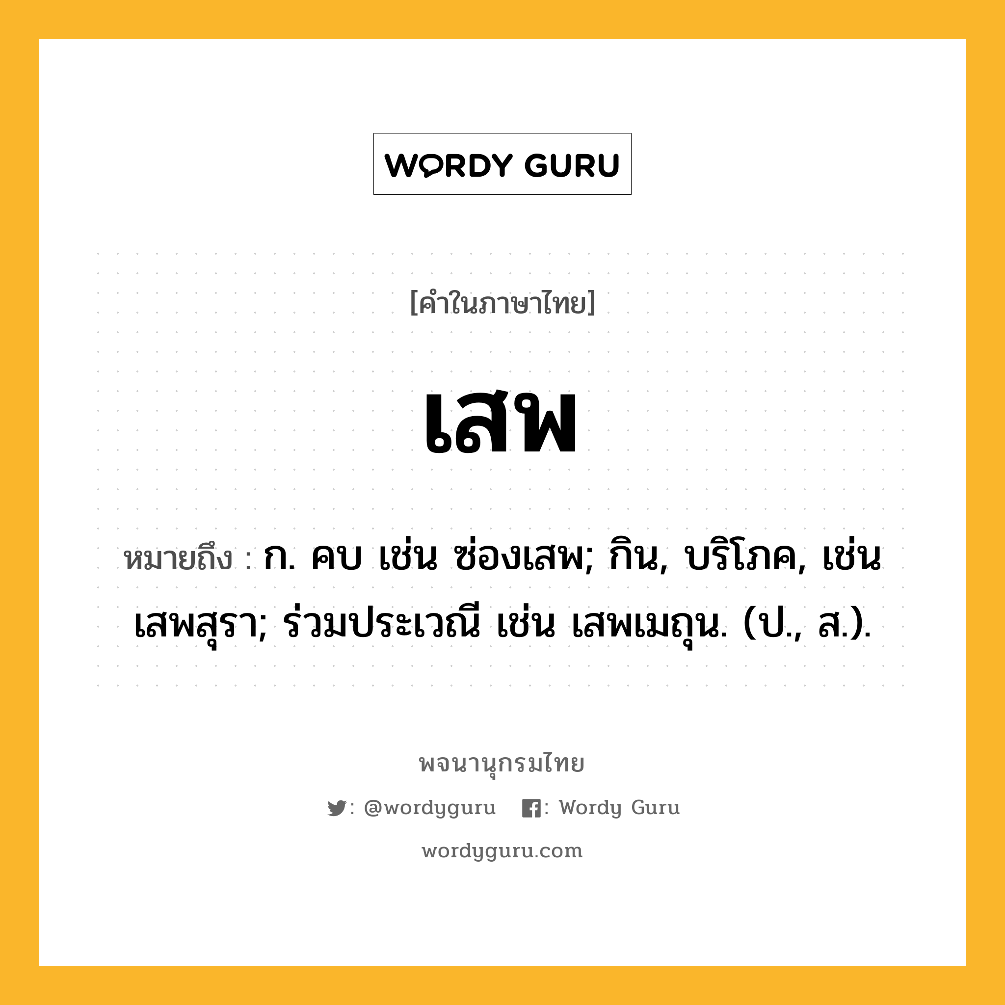 เสพ หมายถึงอะไร?, คำในภาษาไทย เสพ หมายถึง ก. คบ เช่น ซ่องเสพ; กิน, บริโภค, เช่น เสพสุรา; ร่วมประเวณี เช่น เสพเมถุน. (ป., ส.).