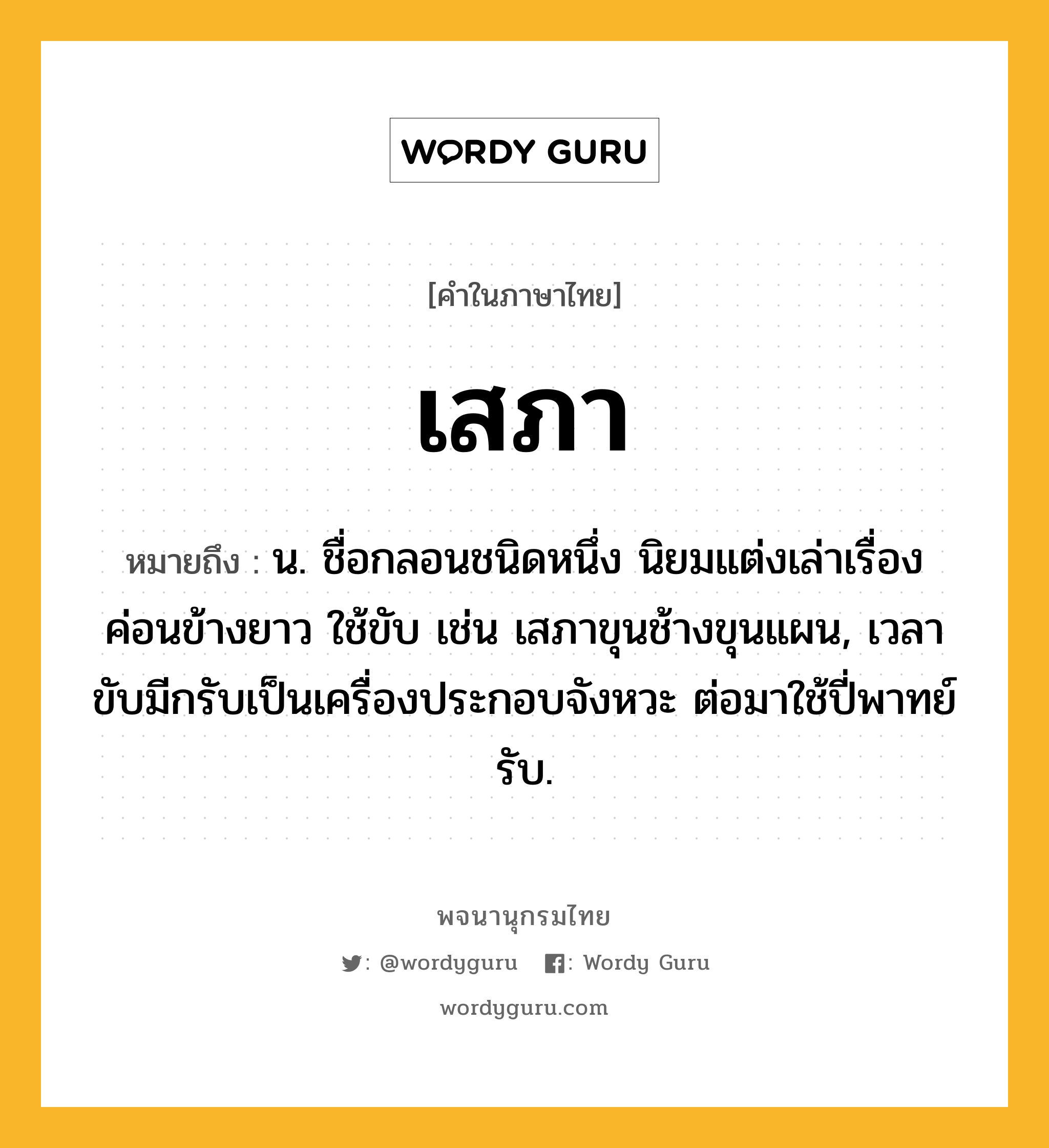 เสภา ความหมาย หมายถึงอะไร?, คำในภาษาไทย เสภา หมายถึง น. ชื่อกลอนชนิดหนึ่ง นิยมแต่งเล่าเรื่องค่อนข้างยาว ใช้ขับ เช่น เสภาขุนช้างขุนแผน, เวลาขับมีกรับเป็นเครื่องประกอบจังหวะ ต่อมาใช้ปี่พาทย์รับ.