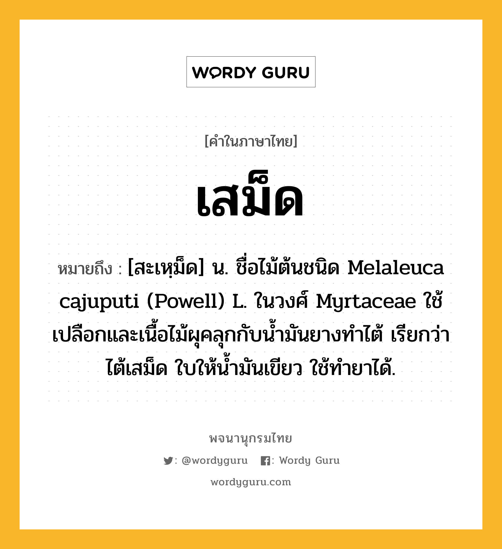 เสม็ด หมายถึงอะไร?, คำในภาษาไทย เสม็ด หมายถึง [สะเหฺม็ด] น. ชื่อไม้ต้นชนิด Melaleuca cajuputi (Powell) L. ในวงศ์ Myrtaceae ใช้เปลือกและเนื้อไม้ผุคลุกกับนํ้ามันยางทําไต้ เรียกว่า ไต้เสม็ด ใบให้น้ำมันเขียว ใช้ทํายาได้.