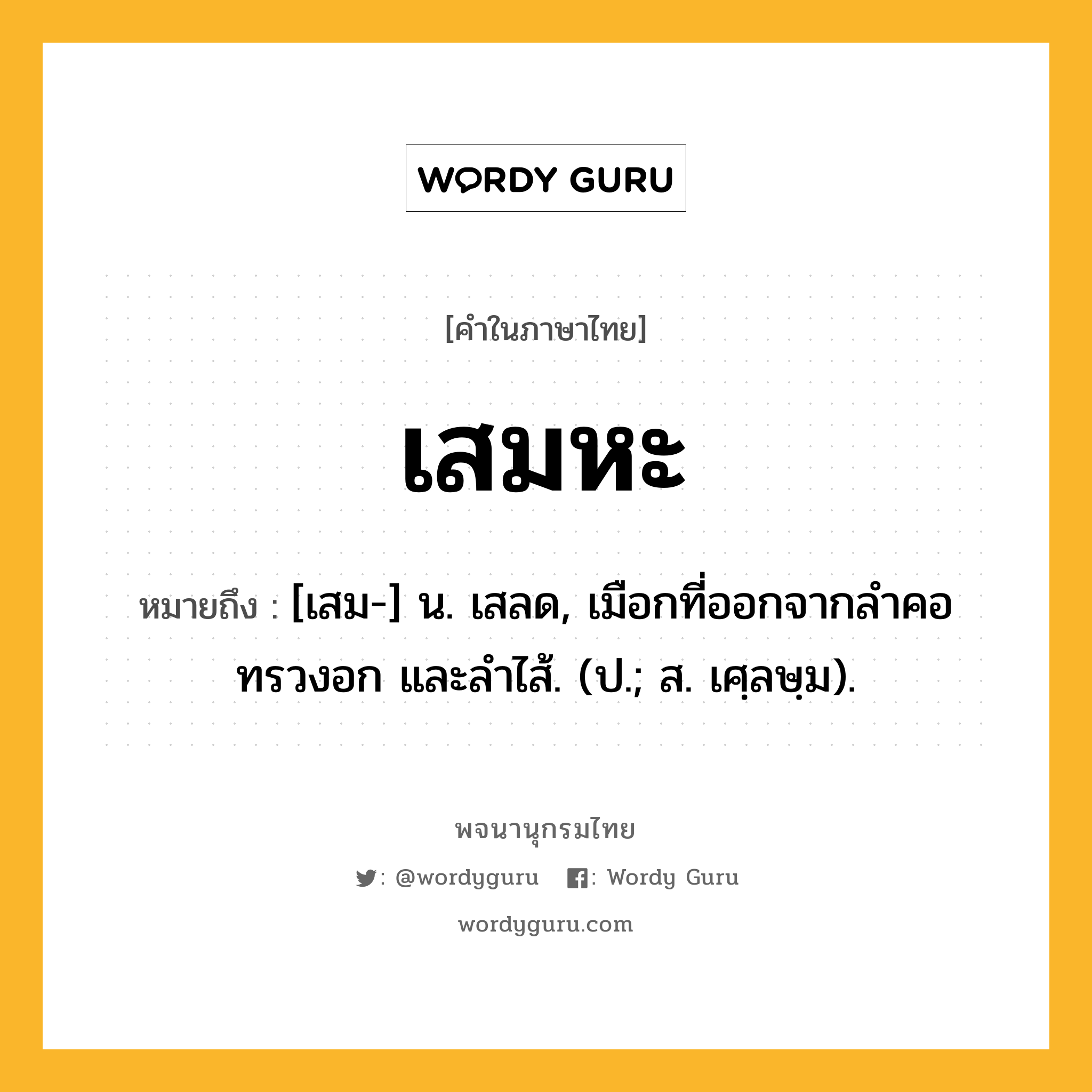 เสมหะ ความหมาย หมายถึงอะไร?, คำในภาษาไทย เสมหะ หมายถึง [เสม-] น. เสลด, เมือกที่ออกจากลำคอ ทรวงอก และลำไส้. (ป.; ส. เศฺลษฺม).