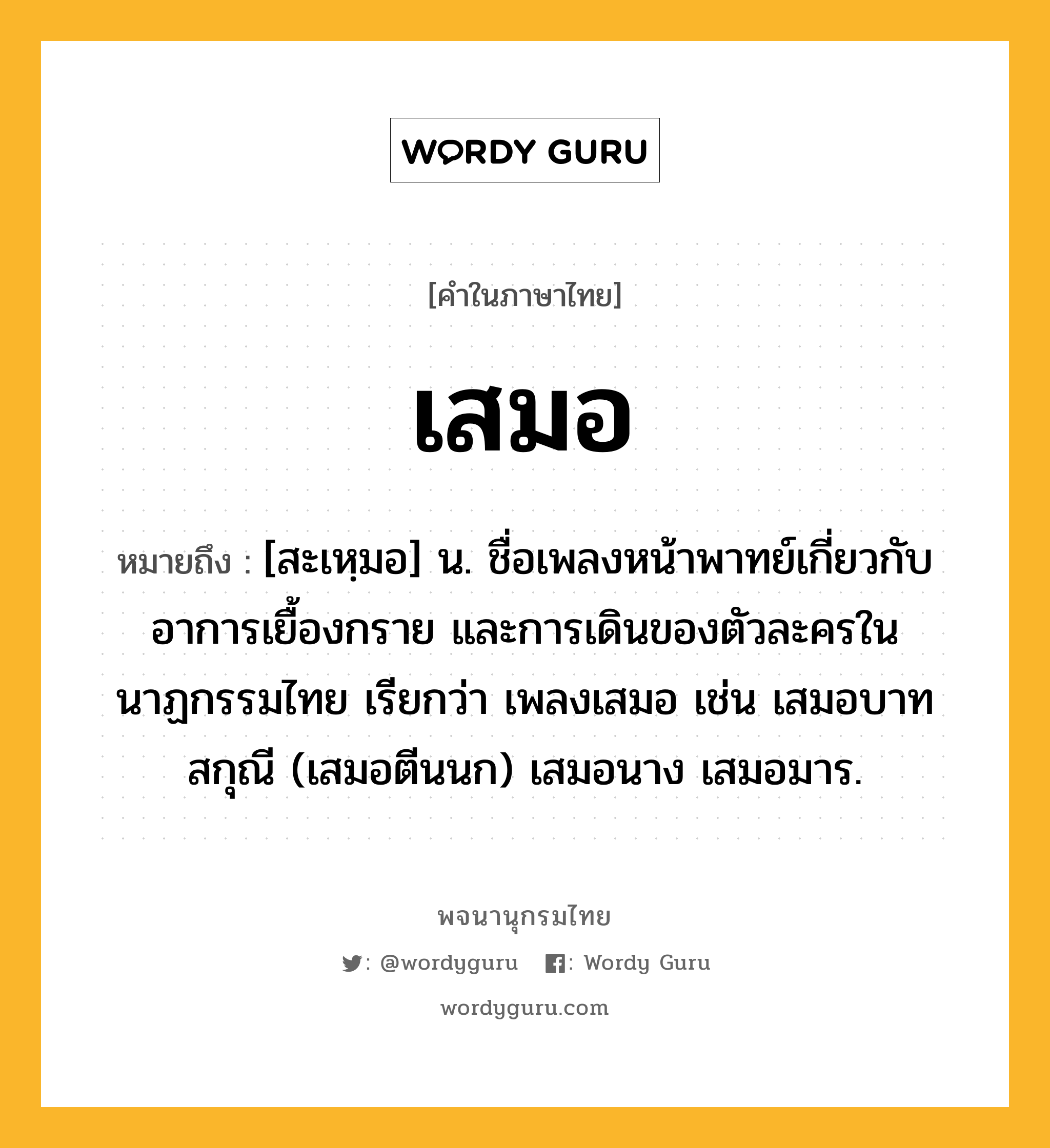 เสมอ หมายถึงอะไร?, คำในภาษาไทย เสมอ หมายถึง [สะเหฺมอ] น. ชื่อเพลงหน้าพาทย์เกี่ยวกับอาการเยื้องกราย และการเดินของตัวละครในนาฏกรรมไทย เรียกว่า เพลงเสมอ เช่น เสมอบาทสกุณี (เสมอตีนนก) เสมอนาง เสมอมาร.