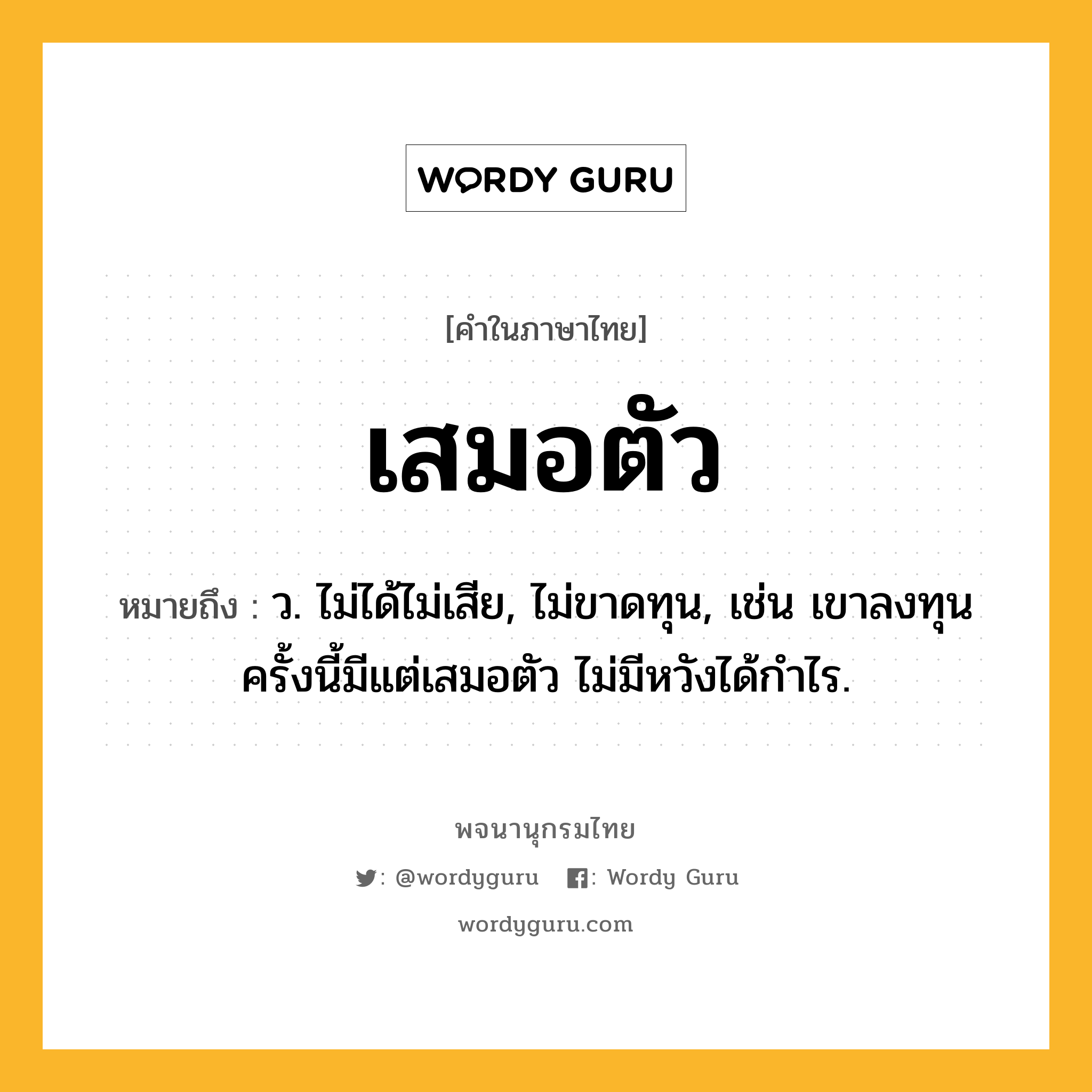 เสมอตัว หมายถึงอะไร?, คำในภาษาไทย เสมอตัว หมายถึง ว. ไม่ได้ไม่เสีย, ไม่ขาดทุน, เช่น เขาลงทุนครั้งนี้มีแต่เสมอตัว ไม่มีหวังได้กำไร.