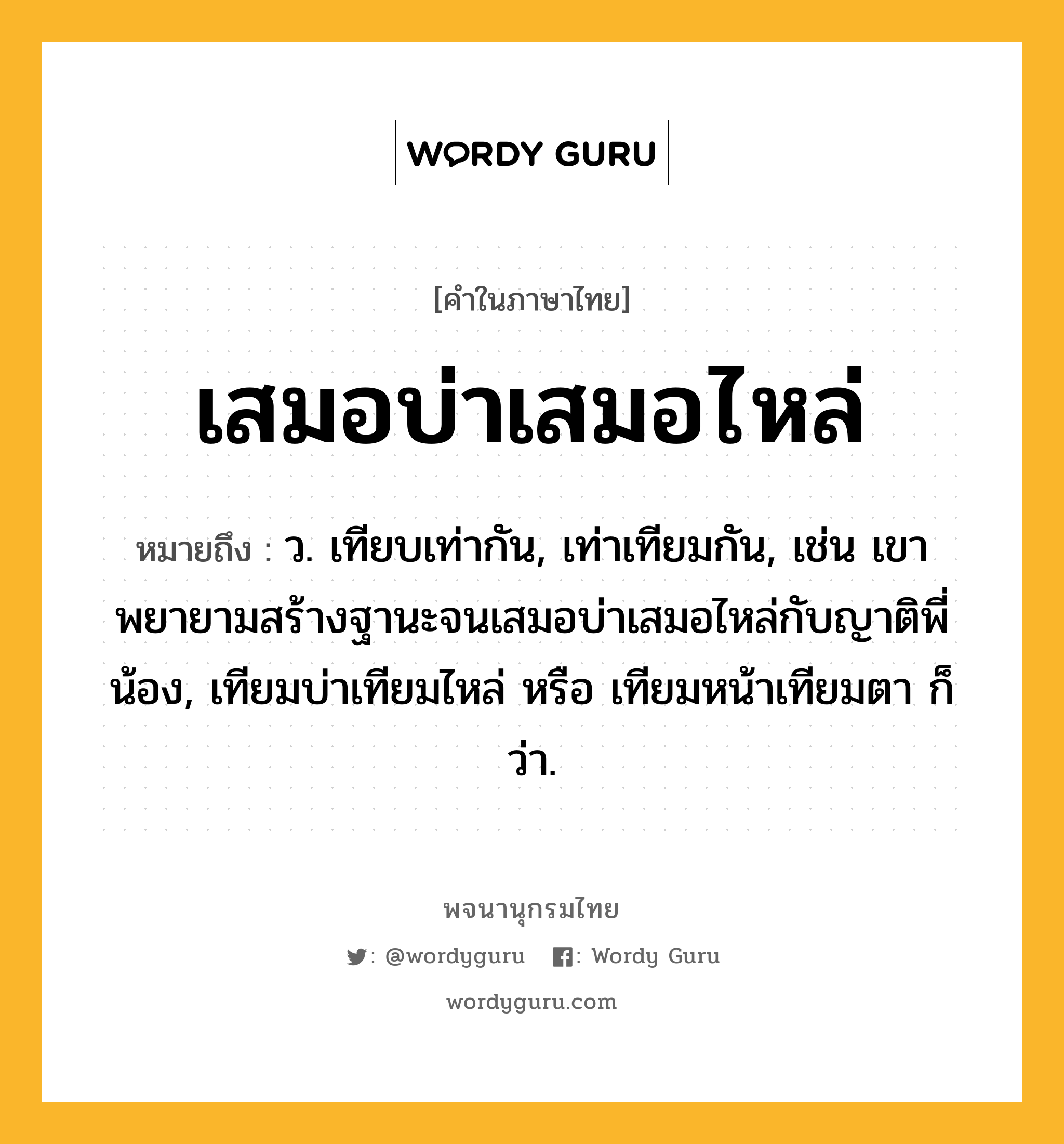 เสมอบ่าเสมอไหล่ ความหมาย หมายถึงอะไร?, คำในภาษาไทย เสมอบ่าเสมอไหล่ หมายถึง ว. เทียบเท่ากัน, เท่าเทียมกัน, เช่น เขาพยายามสร้างฐานะจนเสมอบ่าเสมอไหล่กับญาติพี่น้อง, เทียมบ่าเทียมไหล่ หรือ เทียมหน้าเทียมตา ก็ว่า.