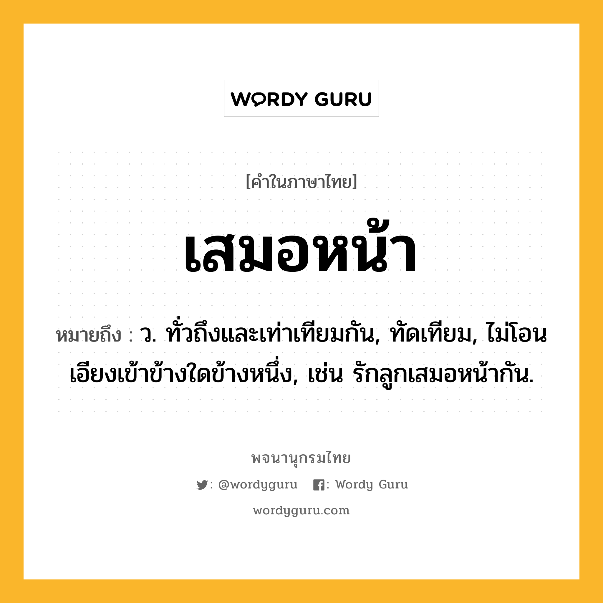 เสมอหน้า หมายถึงอะไร?, คำในภาษาไทย เสมอหน้า หมายถึง ว. ทั่วถึงและเท่าเทียมกัน, ทัดเทียม, ไม่โอนเอียงเข้าข้างใดข้างหนึ่ง, เช่น รักลูกเสมอหน้ากัน.