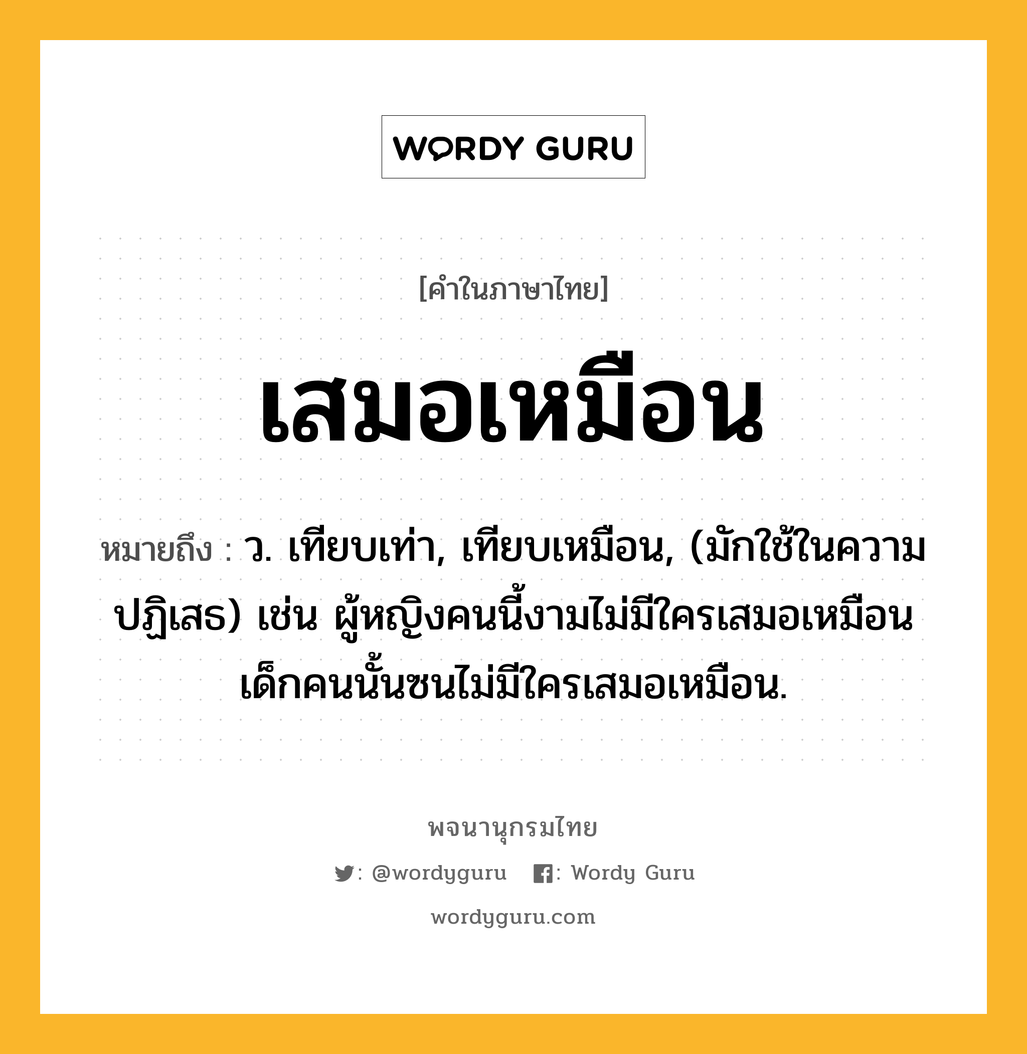 เสมอเหมือน หมายถึงอะไร?, คำในภาษาไทย เสมอเหมือน หมายถึง ว. เทียบเท่า, เทียบเหมือน, (มักใช้ในความปฏิเสธ) เช่น ผู้หญิงคนนี้งามไม่มีใครเสมอเหมือน เด็กคนนั้นซนไม่มีใครเสมอเหมือน.