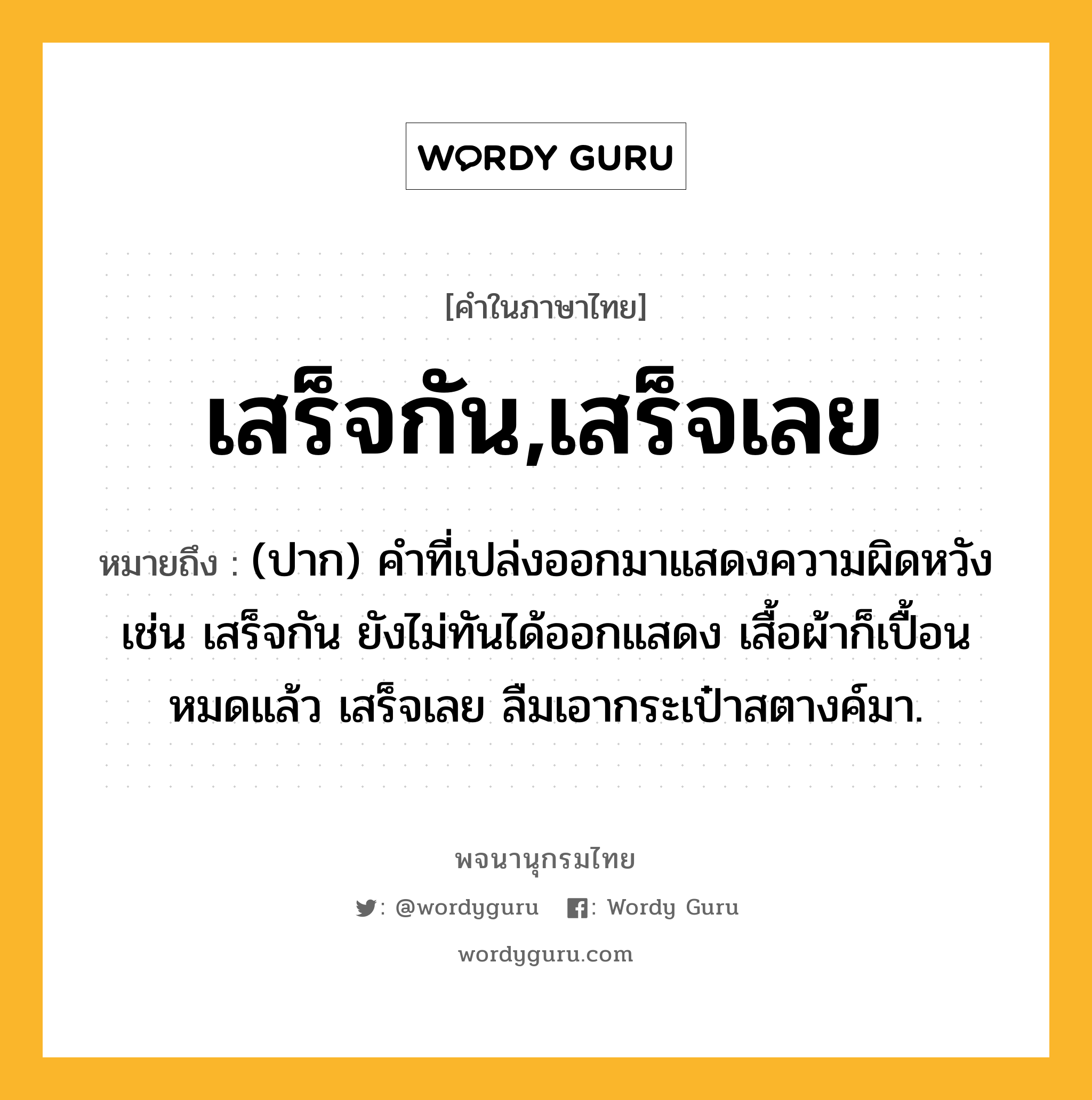 เสร็จกัน,เสร็จเลย หมายถึงอะไร?, คำในภาษาไทย เสร็จกัน,เสร็จเลย หมายถึง (ปาก) คำที่เปล่งออกมาแสดงความผิดหวัง เช่น เสร็จกัน ยังไม่ทันได้ออกแสดง เสื้อผ้าก็เปื้อนหมดแล้ว เสร็จเลย ลืมเอากระเป๋าสตางค์มา.