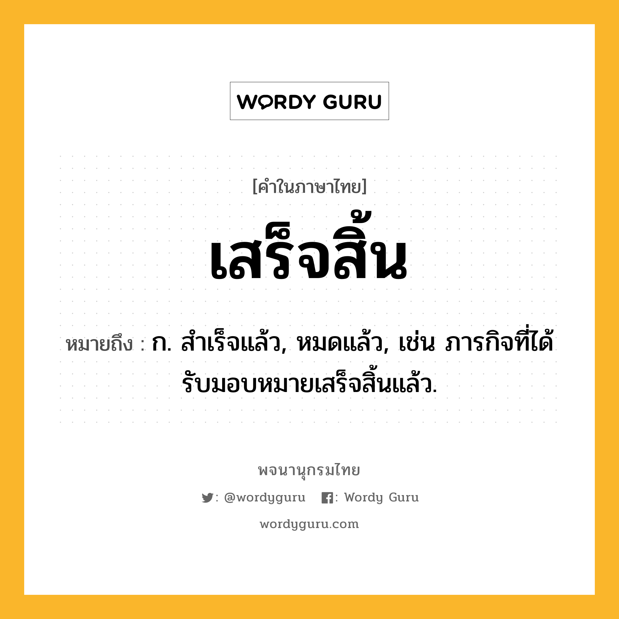 เสร็จสิ้น หมายถึงอะไร?, คำในภาษาไทย เสร็จสิ้น หมายถึง ก. สำเร็จแล้ว, หมดแล้ว, เช่น ภารกิจที่ได้รับมอบหมายเสร็จสิ้นแล้ว.