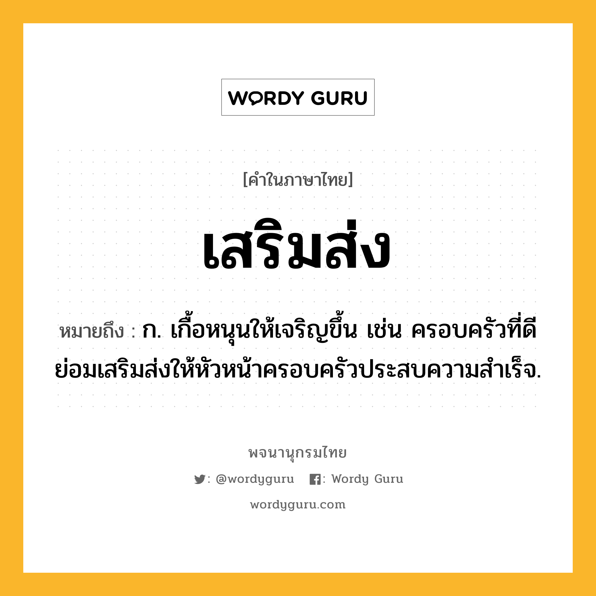 เสริมส่ง หมายถึงอะไร?, คำในภาษาไทย เสริมส่ง หมายถึง ก. เกื้อหนุนให้เจริญขึ้น เช่น ครอบครัวที่ดีย่อมเสริมส่งให้หัวหน้าครอบครัวประสบความสำเร็จ.