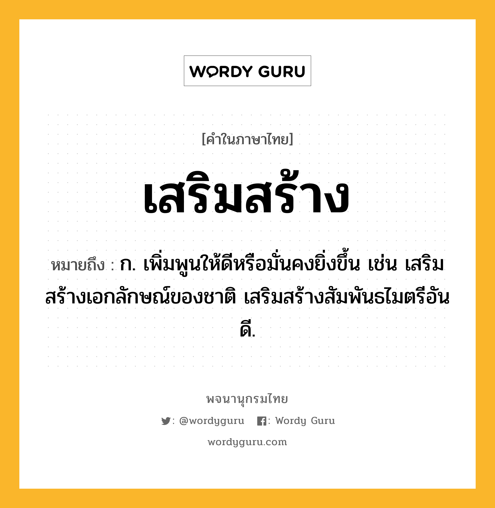 เสริมสร้าง หมายถึงอะไร?, คำในภาษาไทย เสริมสร้าง หมายถึง ก. เพิ่มพูนให้ดีหรือมั่นคงยิ่งขึ้น เช่น เสริมสร้างเอกลักษณ์ของชาติ เสริมสร้างสัมพันธไมตรีอันดี.