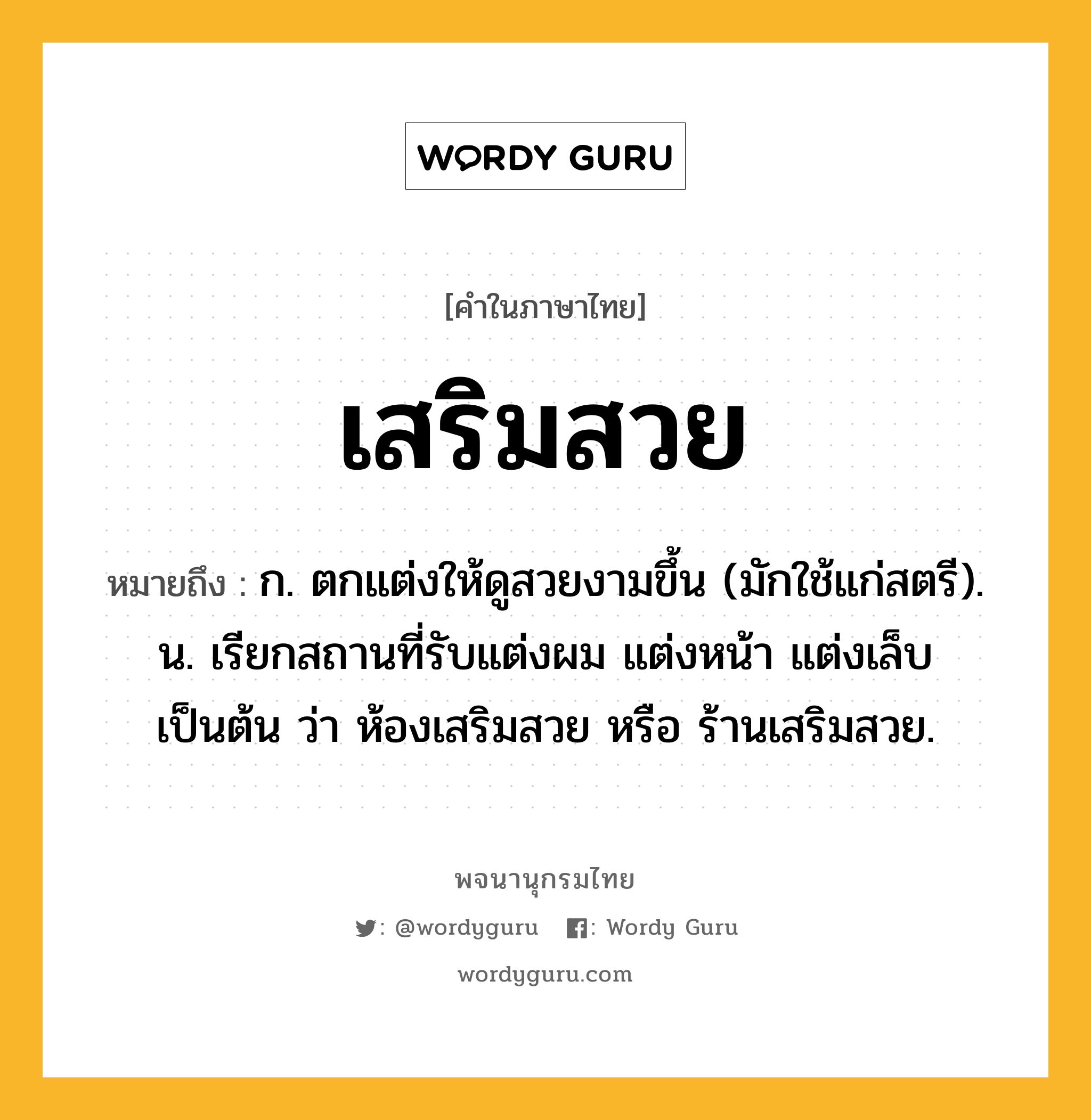 เสริมสวย หมายถึงอะไร?, คำในภาษาไทย เสริมสวย หมายถึง ก. ตกแต่งให้ดูสวยงามขึ้น (มักใช้แก่สตรี). น. เรียกสถานที่รับแต่งผม แต่งหน้า แต่งเล็บ เป็นต้น ว่า ห้องเสริมสวย หรือ ร้านเสริมสวย.