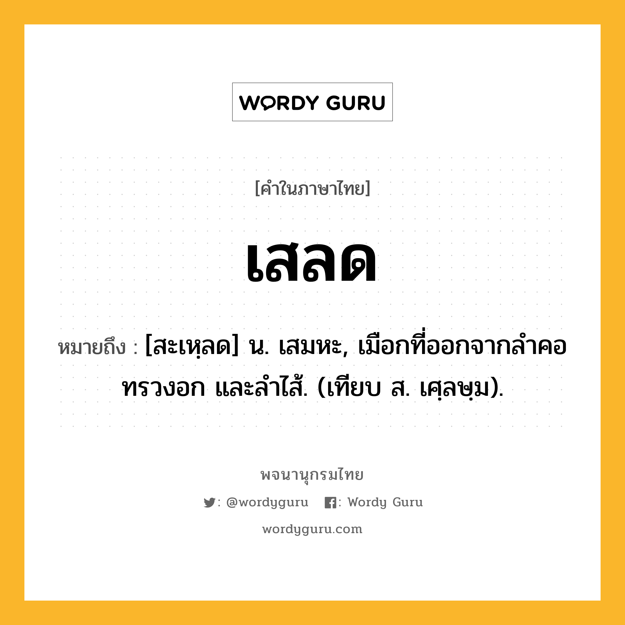 เสลด หมายถึงอะไร?, คำในภาษาไทย เสลด หมายถึง [สะเหฺลด] น. เสมหะ, เมือกที่ออกจากลําคอ ทรวงอก และลำไส้. (เทียบ ส. เศฺลษฺม).