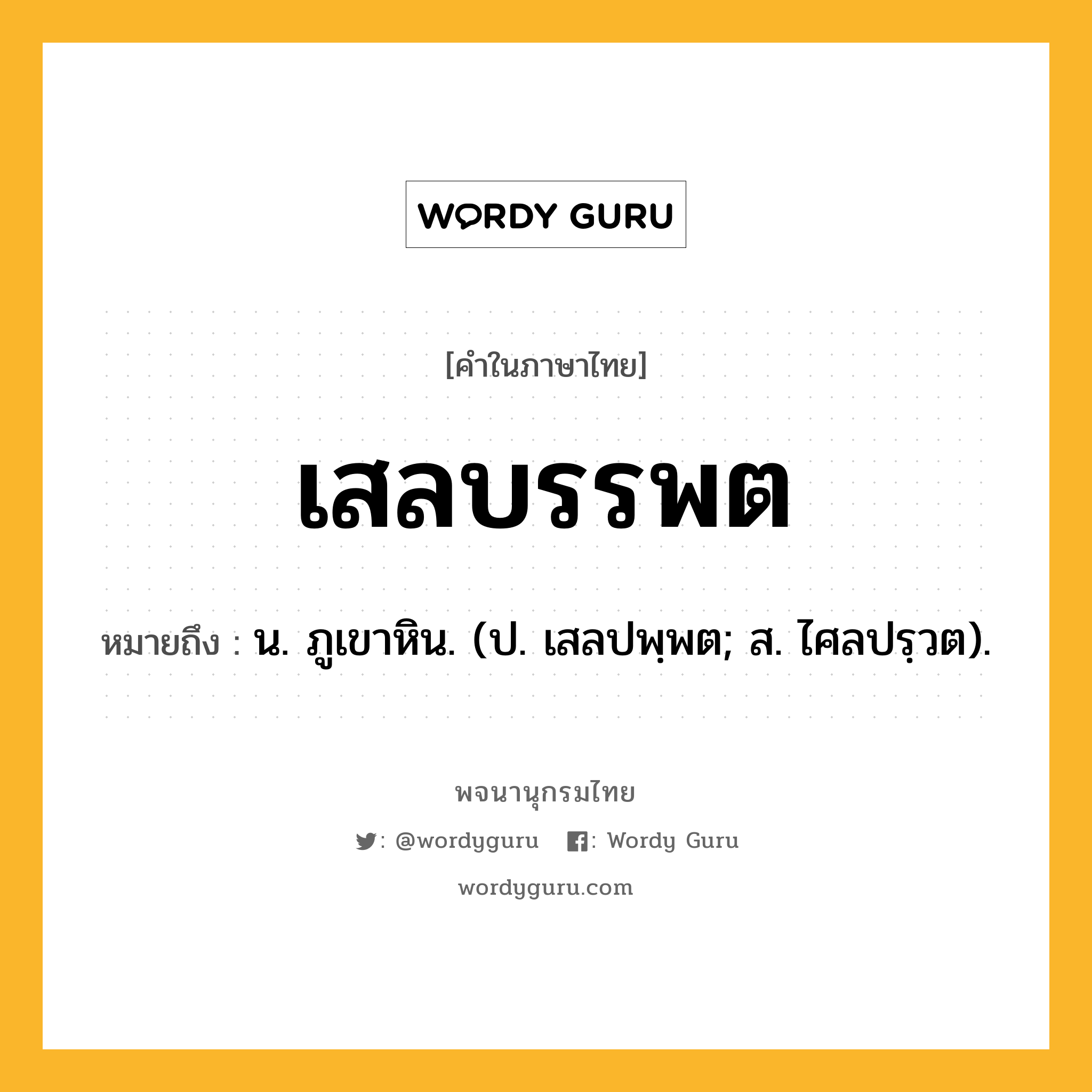 เสลบรรพต หมายถึงอะไร?, คำในภาษาไทย เสลบรรพต หมายถึง น. ภูเขาหิน. (ป. เสลปพฺพต; ส. ไศลปรฺวต).