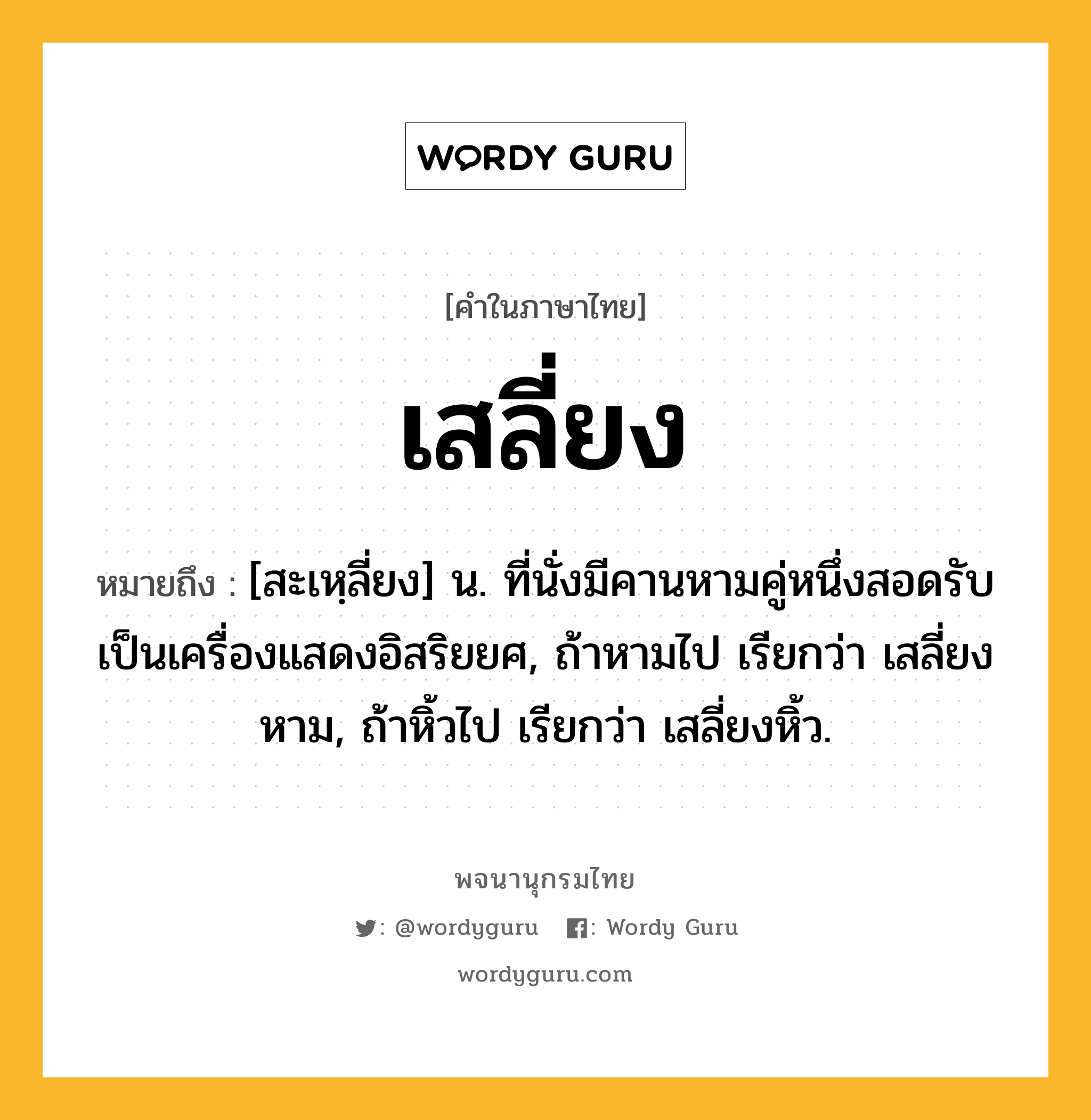 เสลี่ยง หมายถึงอะไร?, คำในภาษาไทย เสลี่ยง หมายถึง [สะเหฺลี่ยง] น. ที่นั่งมีคานหามคู่หนึ่งสอดรับ เป็นเครื่องแสดงอิสริยยศ, ถ้าหามไป เรียกว่า เสลี่ยงหาม, ถ้าหิ้วไป เรียกว่า เสลี่ยงหิ้ว.