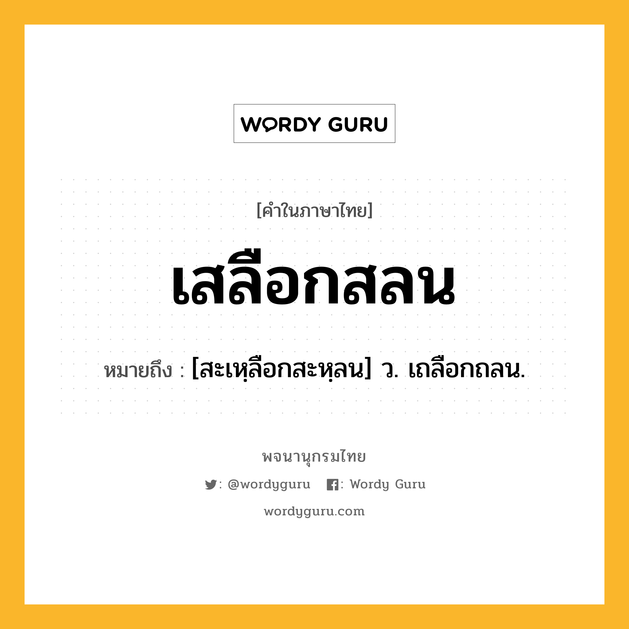 เสลือกสลน ความหมาย หมายถึงอะไร?, คำในภาษาไทย เสลือกสลน หมายถึง [สะเหฺลือกสะหฺลน] ว. เถลือกถลน.