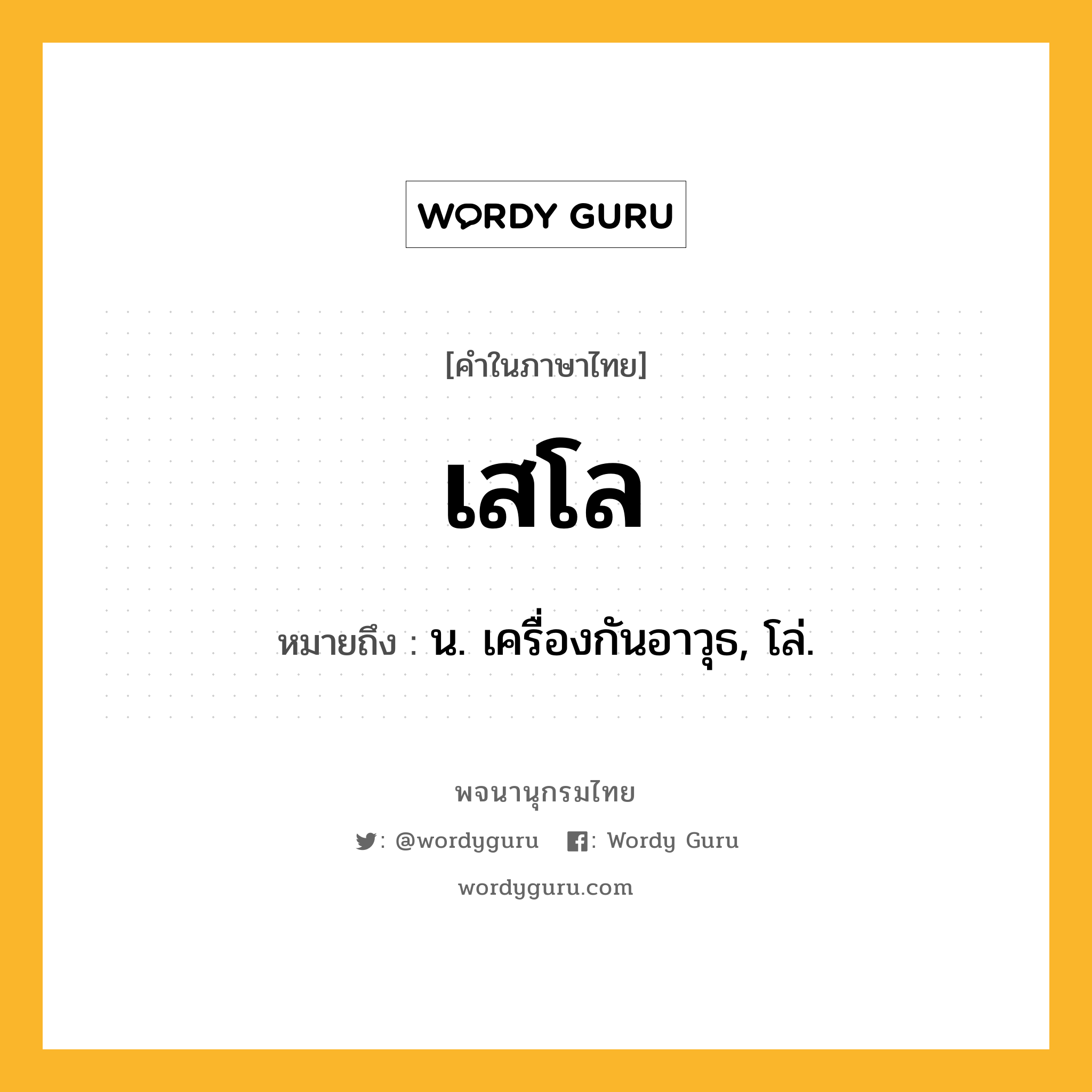 เสโล หมายถึงอะไร?, คำในภาษาไทย เสโล หมายถึง น. เครื่องกันอาวุธ, โล่.