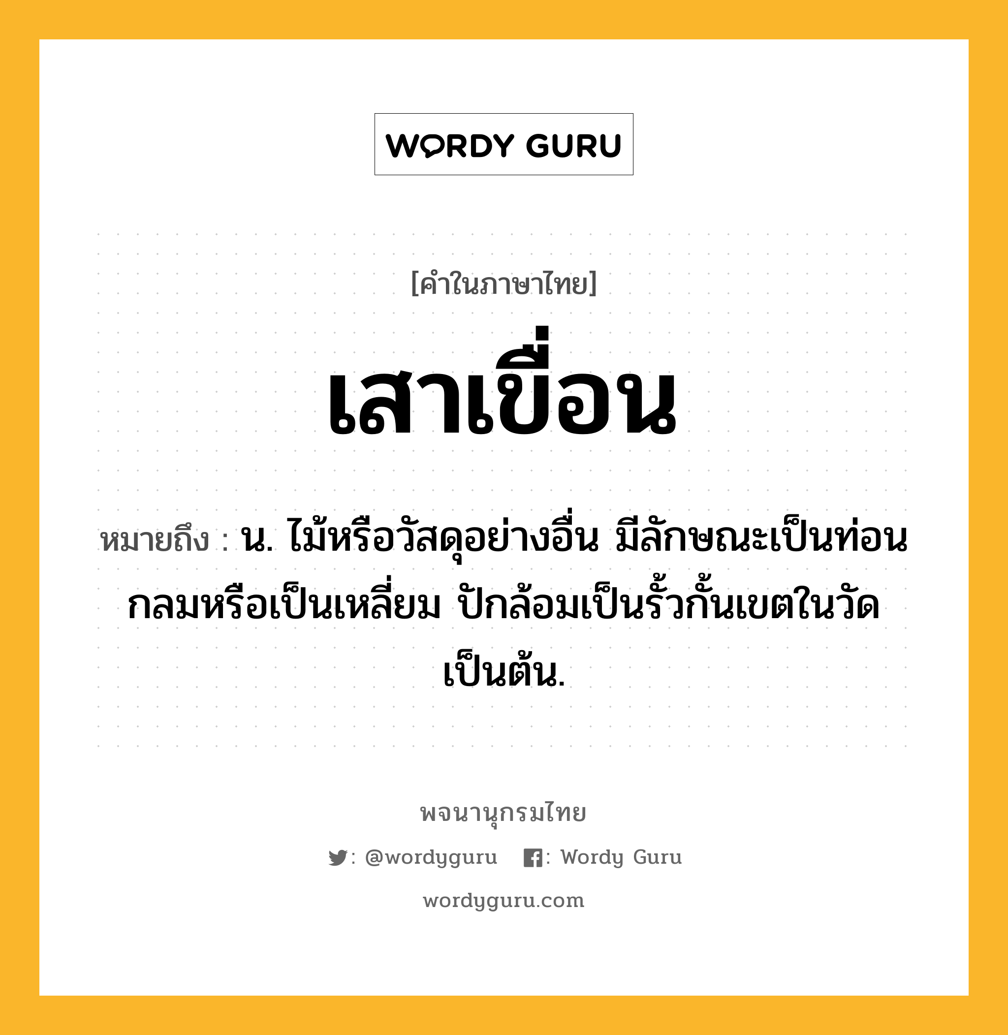 เสาเขื่อน หมายถึงอะไร?, คำในภาษาไทย เสาเขื่อน หมายถึง น. ไม้หรือวัสดุอย่างอื่น มีลักษณะเป็นท่อนกลมหรือเป็นเหลี่ยม ปักล้อมเป็นรั้วกั้นเขตในวัดเป็นต้น.