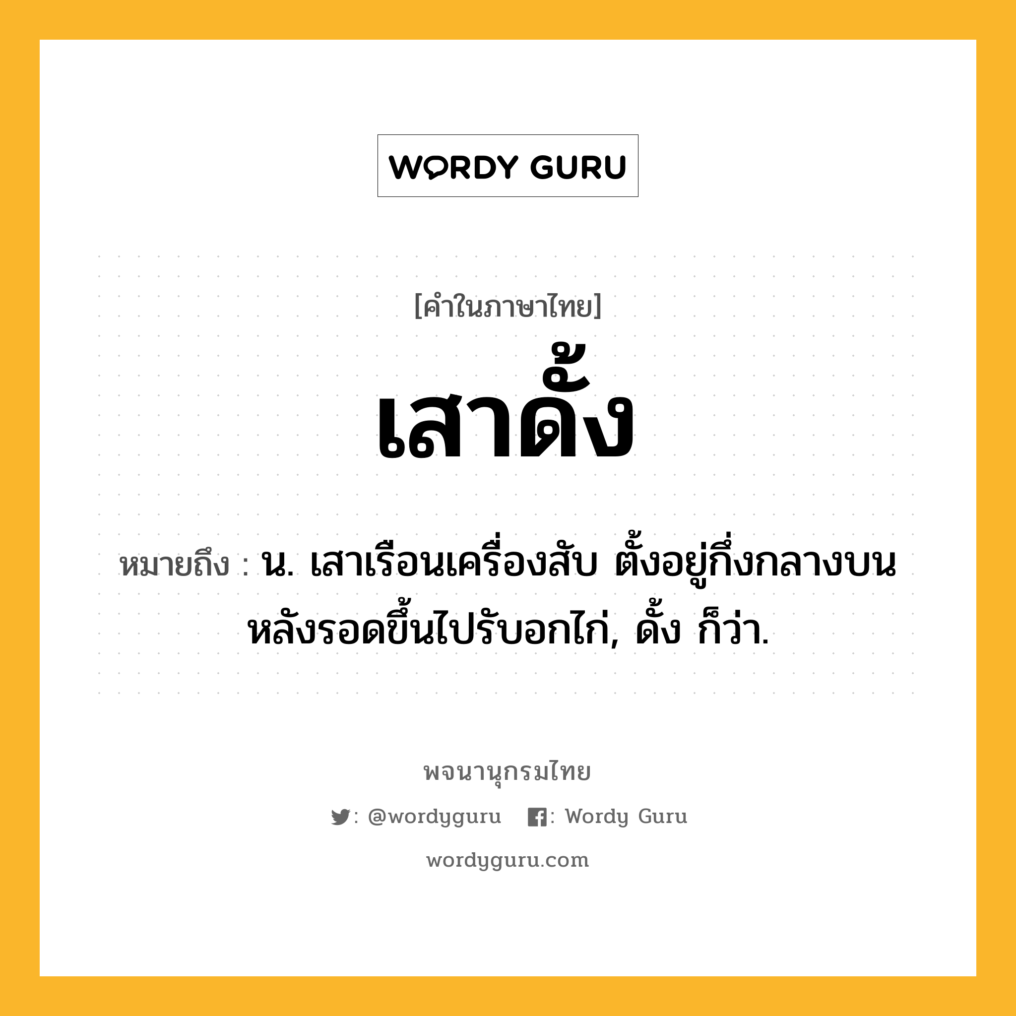 เสาดั้ง หมายถึงอะไร?, คำในภาษาไทย เสาดั้ง หมายถึง น. เสาเรือนเครื่องสับ ตั้งอยู่กึ่งกลางบนหลังรอดขึ้นไปรับอกไก่, ดั้ง ก็ว่า.