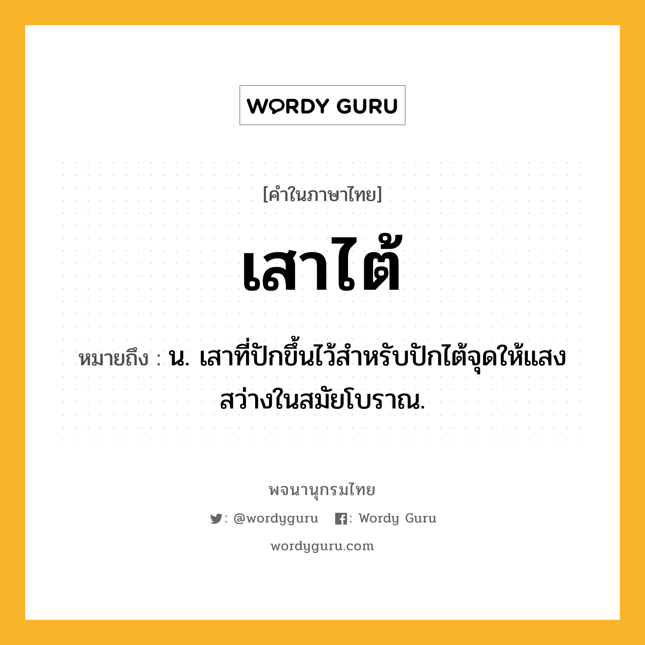 เสาไต้ หมายถึงอะไร?, คำในภาษาไทย เสาไต้ หมายถึง น. เสาที่ปักขึ้นไว้สำหรับปักไต้จุดให้แสงสว่างในสมัยโบราณ.