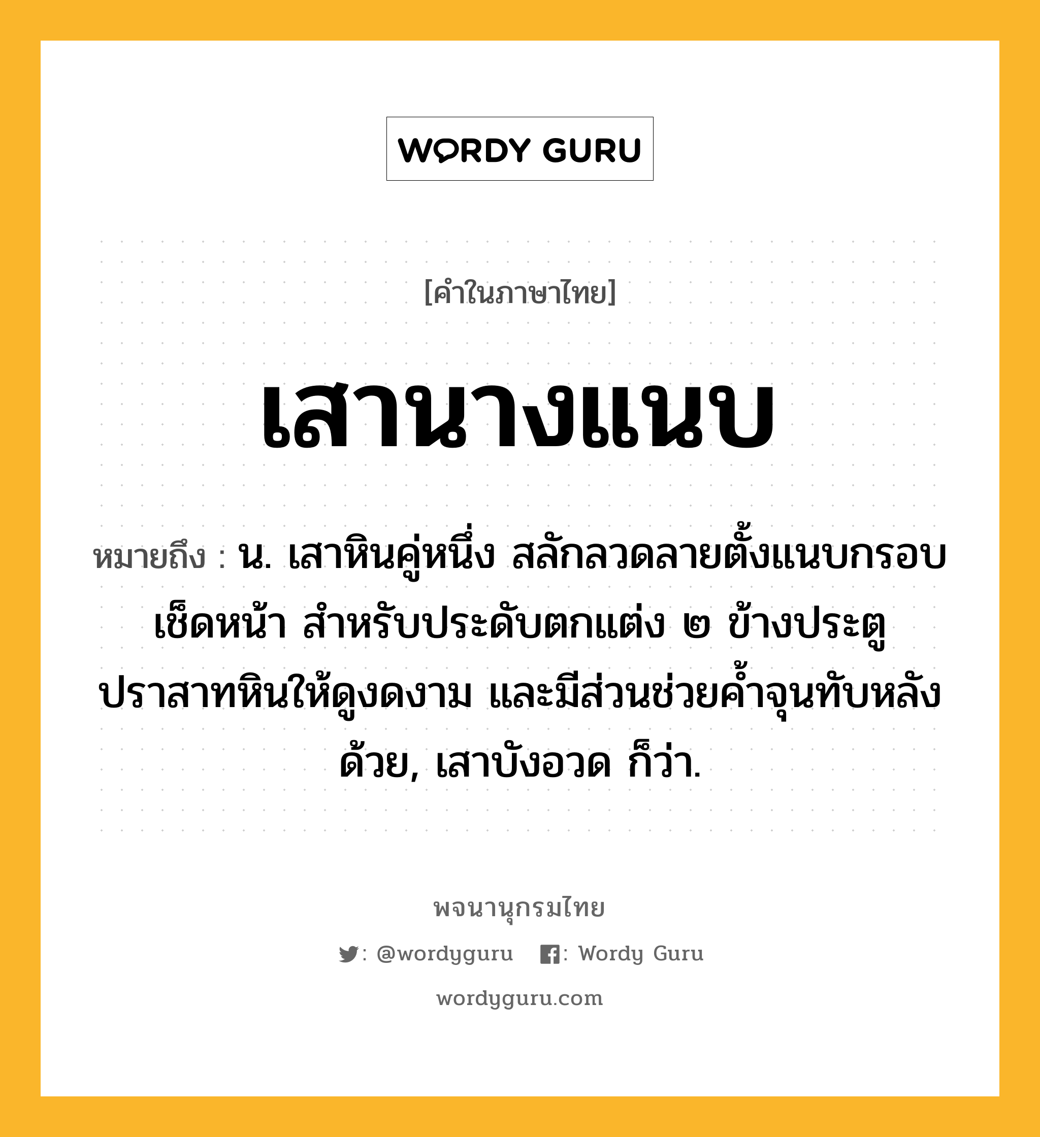 เสานางแนบ หมายถึงอะไร?, คำในภาษาไทย เสานางแนบ หมายถึง น. เสาหินคู่หนึ่ง สลักลวดลายตั้งแนบกรอบเช็ดหน้า สำหรับประดับตกแต่ง ๒ ข้างประตูปราสาทหินให้ดูงดงาม และมีส่วนช่วยค้ำจุนทับหลังด้วย, เสาบังอวด ก็ว่า.