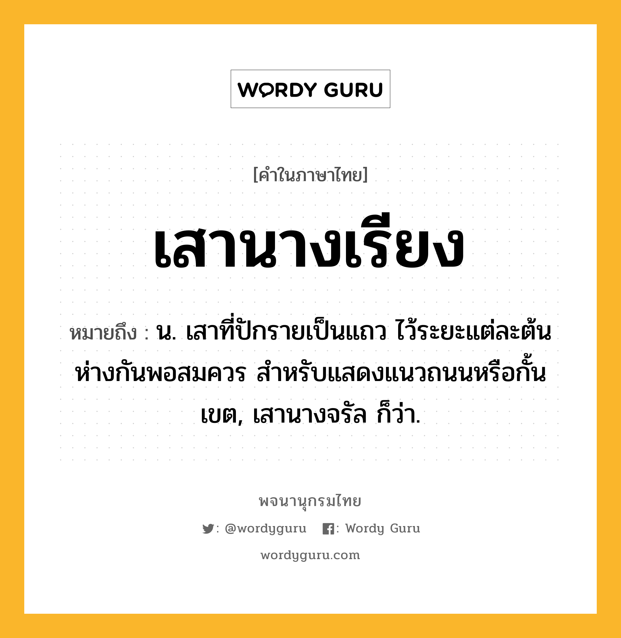 เสานางเรียง ความหมาย หมายถึงอะไร?, คำในภาษาไทย เสานางเรียง หมายถึง น. เสาที่ปักรายเป็นแถว ไว้ระยะแต่ละต้นห่างกันพอสมควร สําหรับแสดงแนวถนนหรือกั้นเขต, เสานางจรัล ก็ว่า.