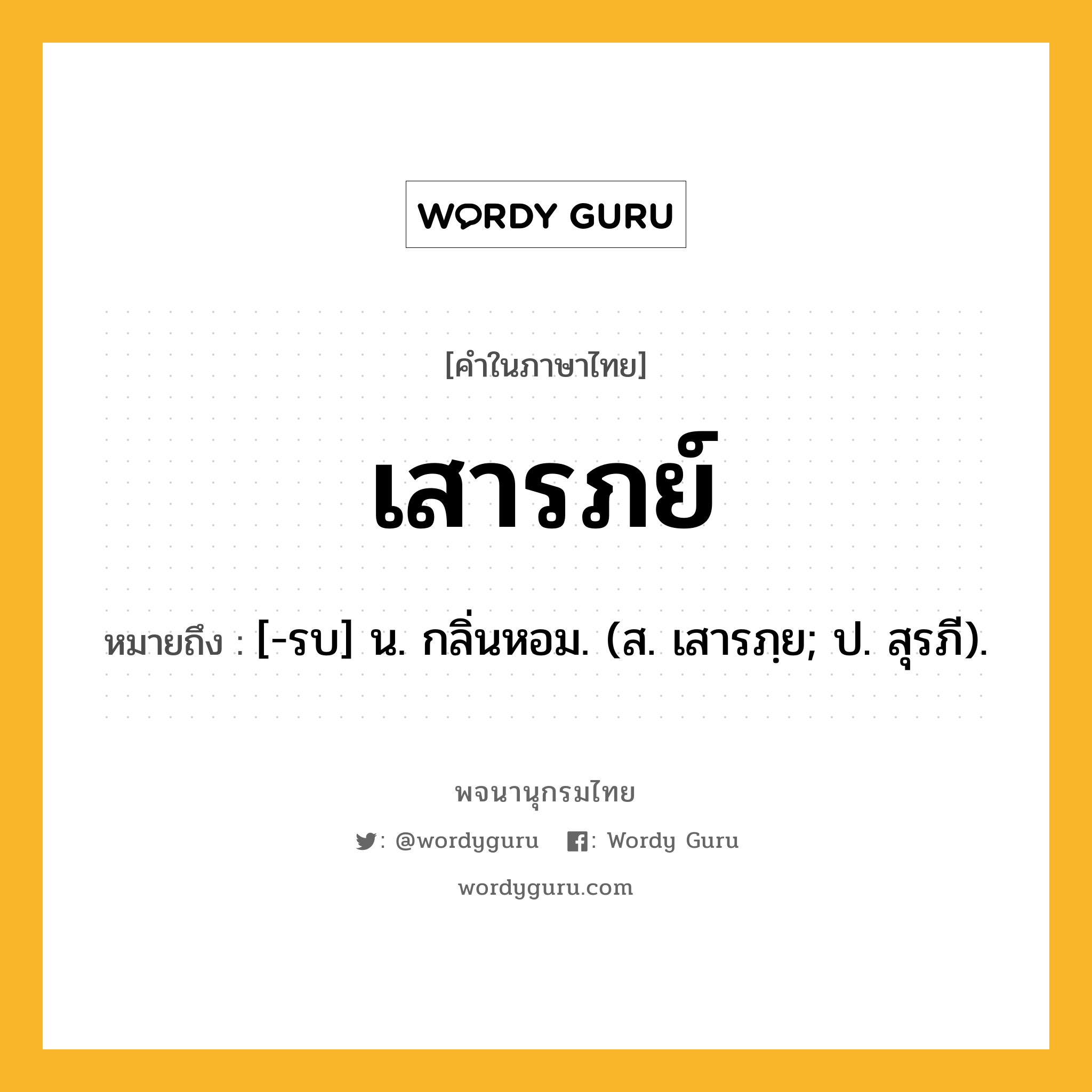 เสารภย์ หมายถึงอะไร?, คำในภาษาไทย เสารภย์ หมายถึง [-รบ] น. กลิ่นหอม. (ส. เสารภฺย; ป. สุรภี).