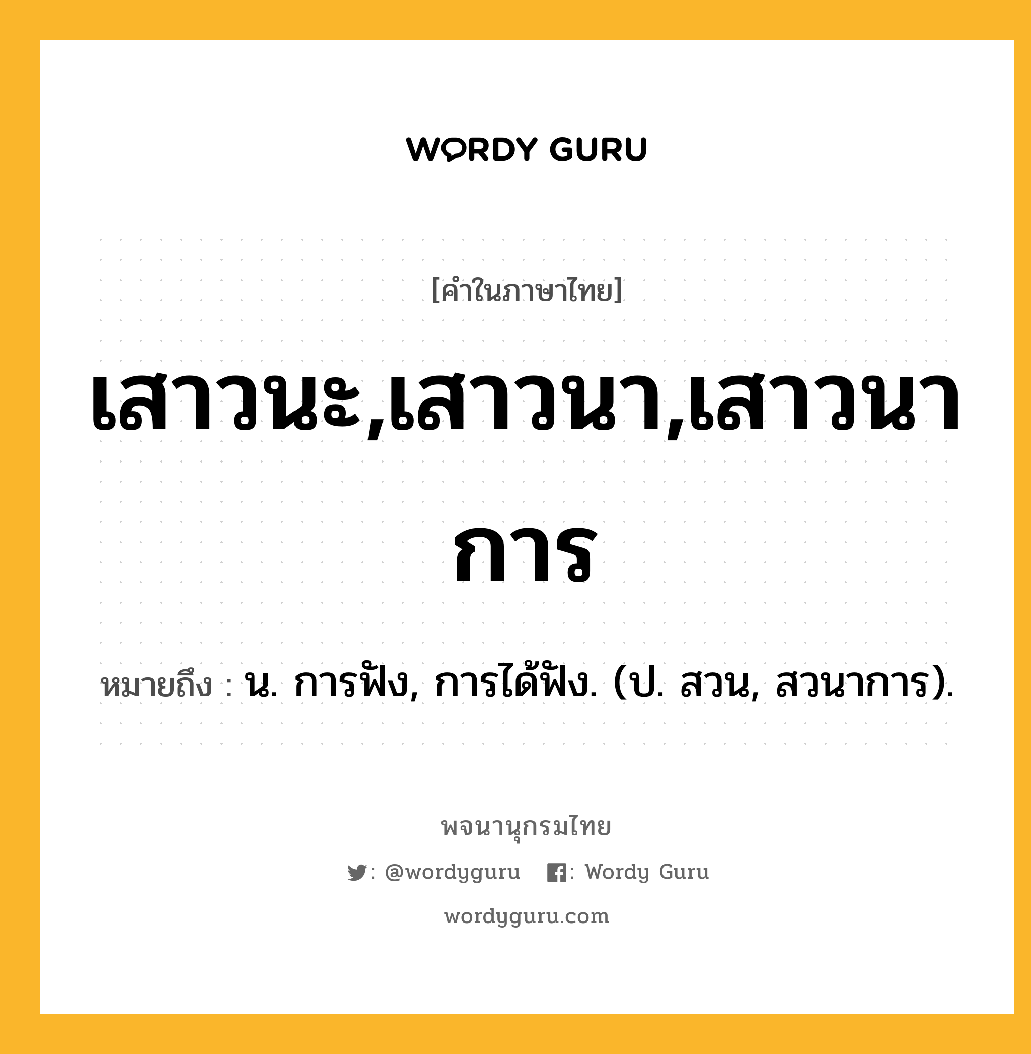 เสาวนะ,เสาวนา,เสาวนาการ หมายถึงอะไร?, คำในภาษาไทย เสาวนะ,เสาวนา,เสาวนาการ หมายถึง น. การฟัง, การได้ฟัง. (ป. สวน, สวนาการ).