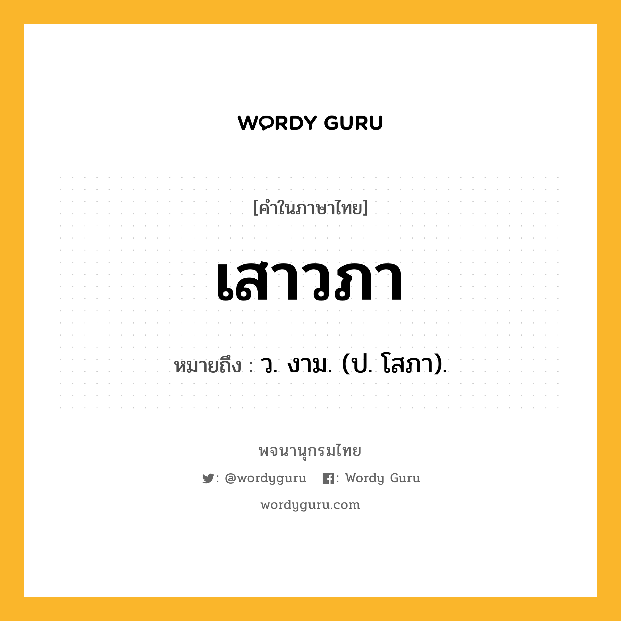 เสาวภา ความหมาย หมายถึงอะไร?, คำในภาษาไทย เสาวภา หมายถึง ว. งาม. (ป. โสภา).