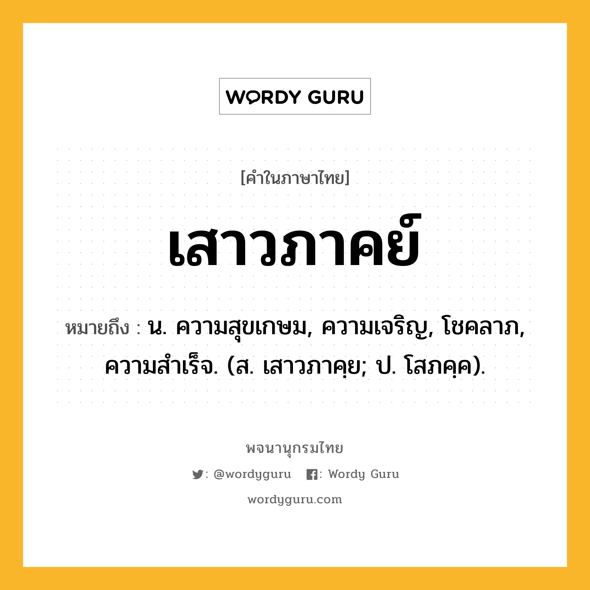 เสาวภาคย์ หมายถึงอะไร?, คำในภาษาไทย เสาวภาคย์ หมายถึง น. ความสุขเกษม, ความเจริญ, โชคลาภ, ความสําเร็จ. (ส. เสาวภาคฺย; ป. โสภคฺค).