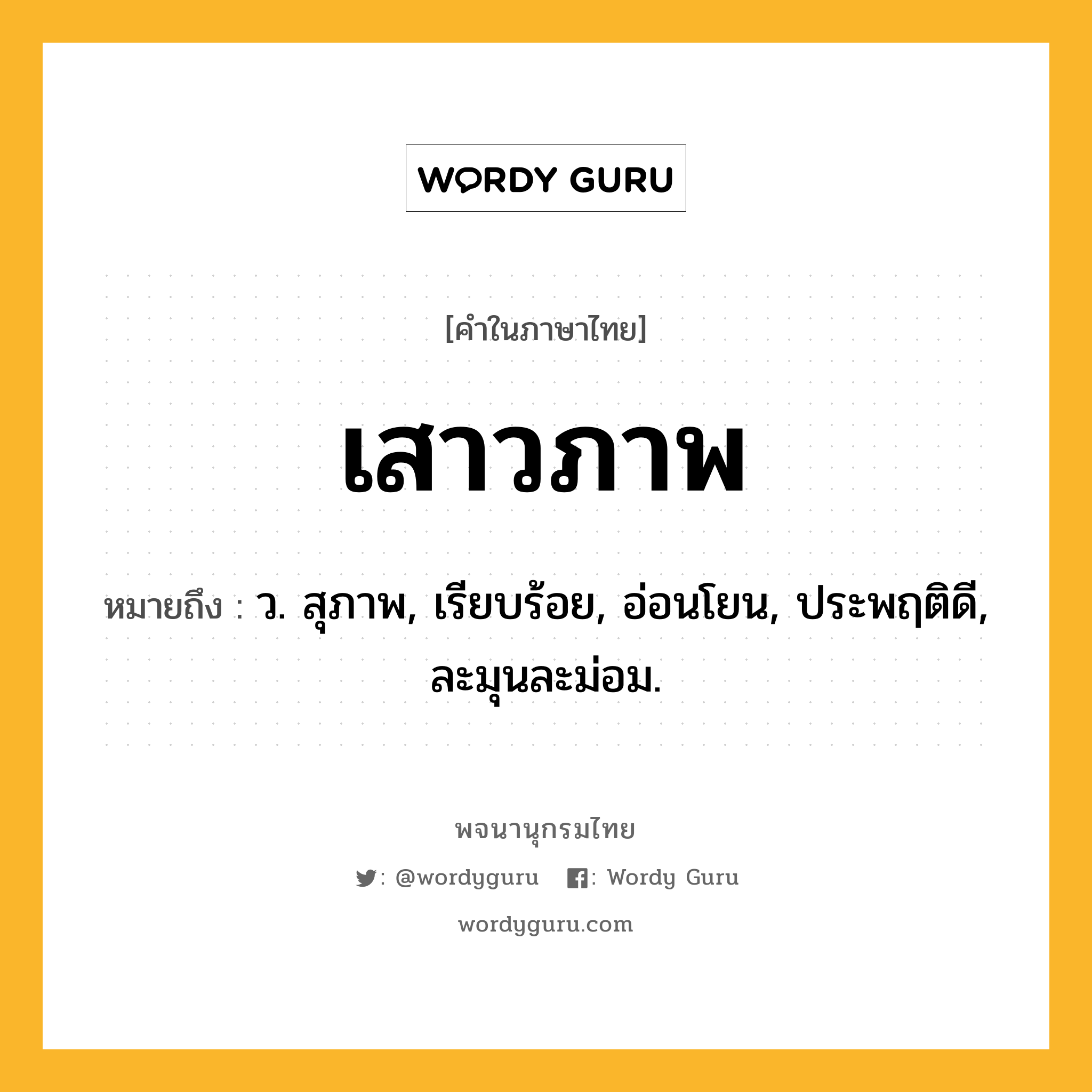 เสาวภาพ หมายถึงอะไร?, คำในภาษาไทย เสาวภาพ หมายถึง ว. สุภาพ, เรียบร้อย, อ่อนโยน, ประพฤติดี, ละมุนละม่อม.