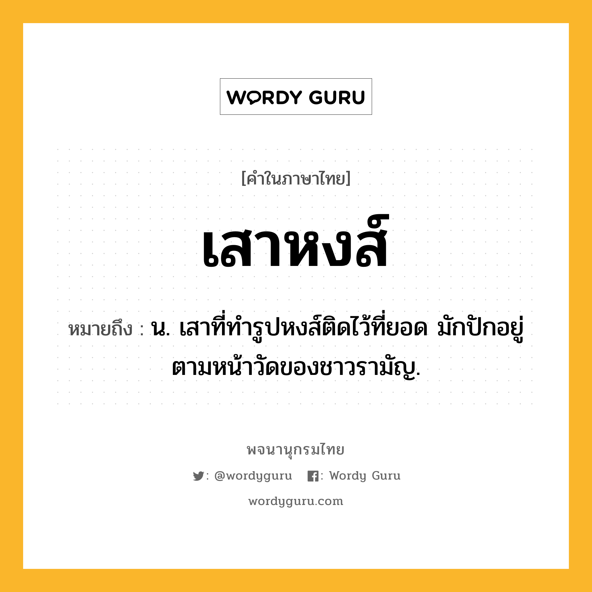 เสาหงส์ หมายถึงอะไร?, คำในภาษาไทย เสาหงส์ หมายถึง น. เสาที่ทำรูปหงส์ติดไว้ที่ยอด มักปักอยู่ตามหน้าวัดของชาวรามัญ.