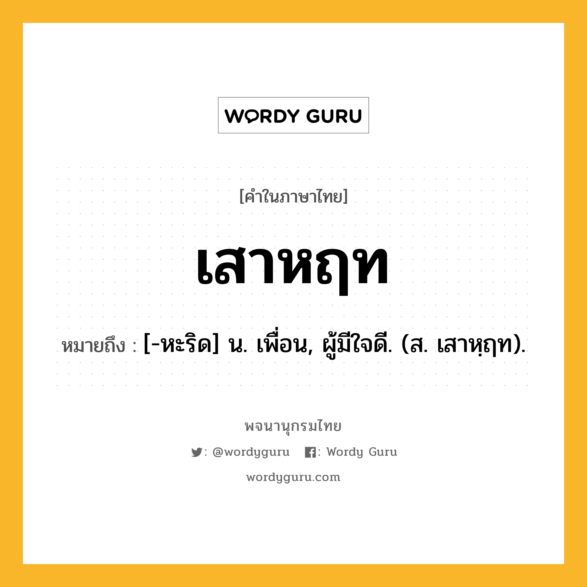 เสาหฤท หมายถึงอะไร?, คำในภาษาไทย เสาหฤท หมายถึง [-หะริด] น. เพื่อน, ผู้มีใจดี. (ส. เสาหฺฤท).