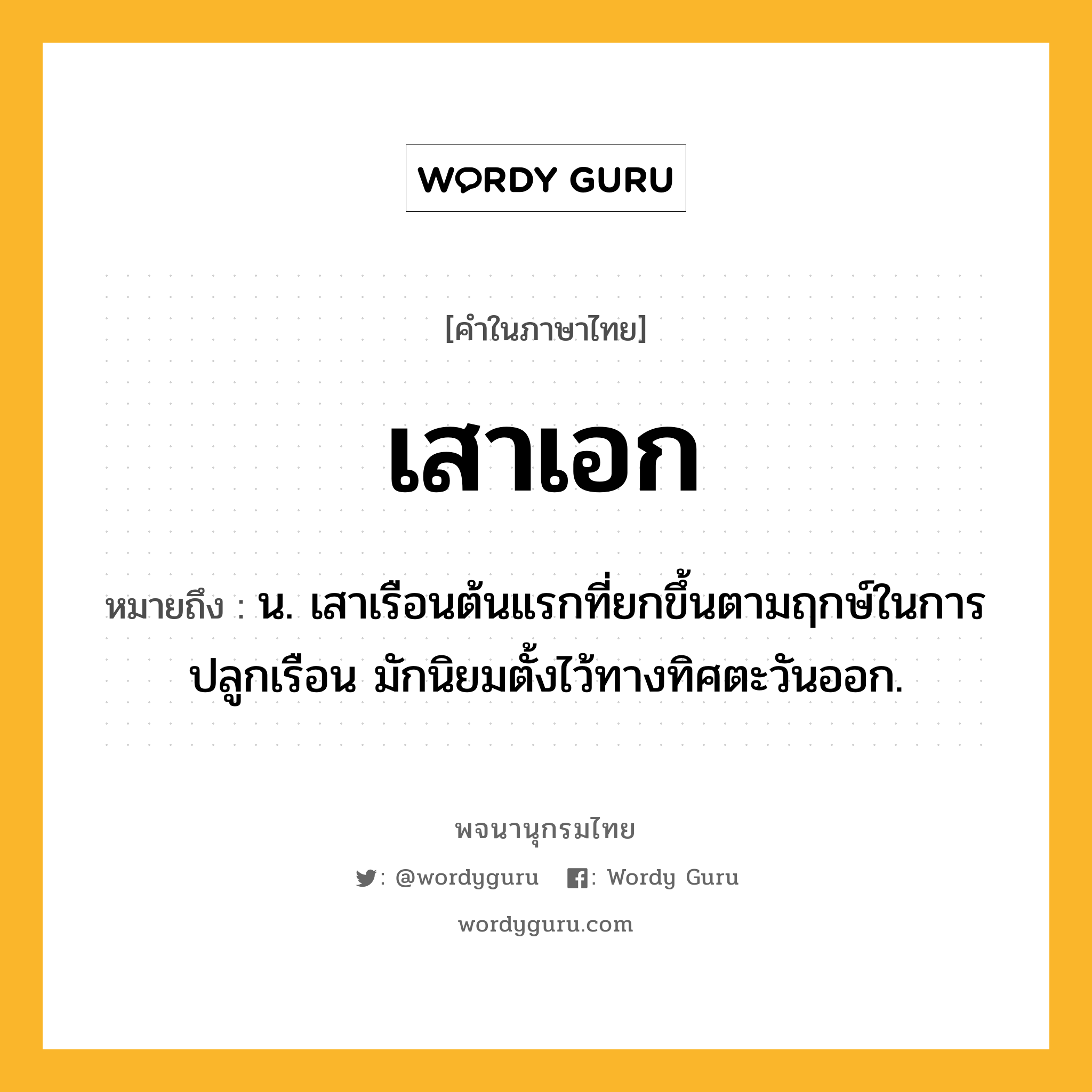 เสาเอก หมายถึงอะไร?, คำในภาษาไทย เสาเอก หมายถึง น. เสาเรือนต้นแรกที่ยกขึ้นตามฤกษ์ในการปลูกเรือน มักนิยมตั้งไว้ทางทิศตะวันออก.