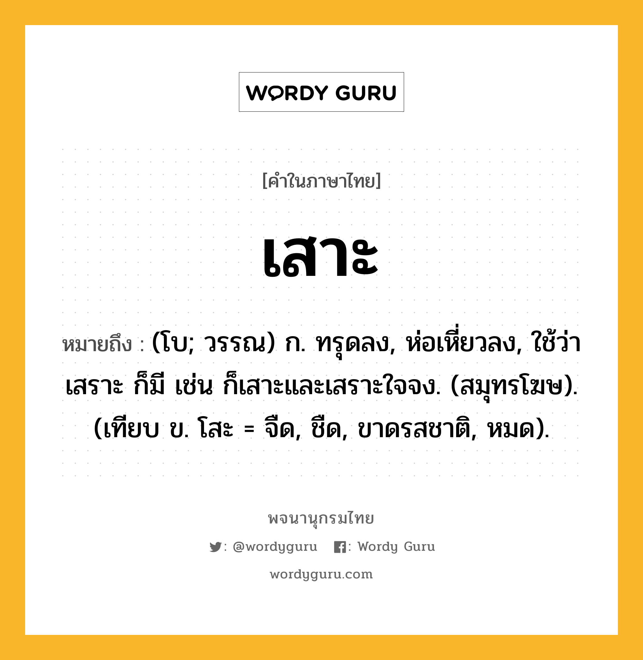 เสาะ หมายถึงอะไร?, คำในภาษาไทย เสาะ หมายถึง (โบ; วรรณ) ก. ทรุดลง, ห่อเหี่ยวลง, ใช้ว่า เสราะ ก็มี เช่น ก็เสาะและเสราะใจจง. (สมุทรโฆษ). (เทียบ ข. โสะ = จืด, ชืด, ขาดรสชาติ, หมด).