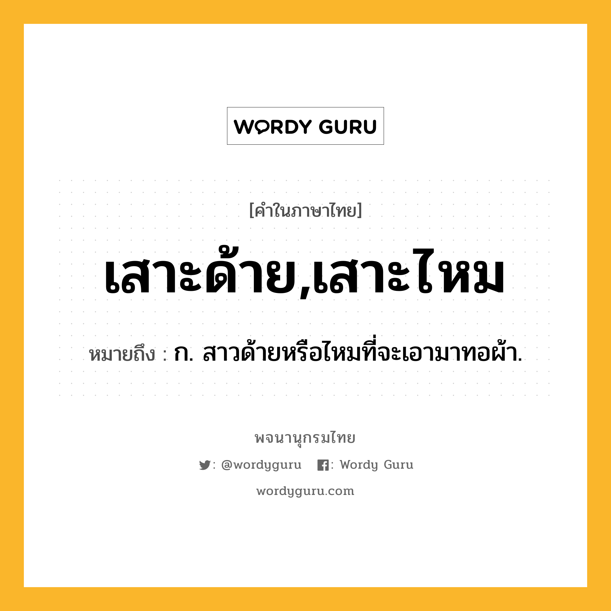 เสาะด้าย,เสาะไหม ความหมาย หมายถึงอะไร?, คำในภาษาไทย เสาะด้าย,เสาะไหม หมายถึง ก. สาวด้ายหรือไหมที่จะเอามาทอผ้า.