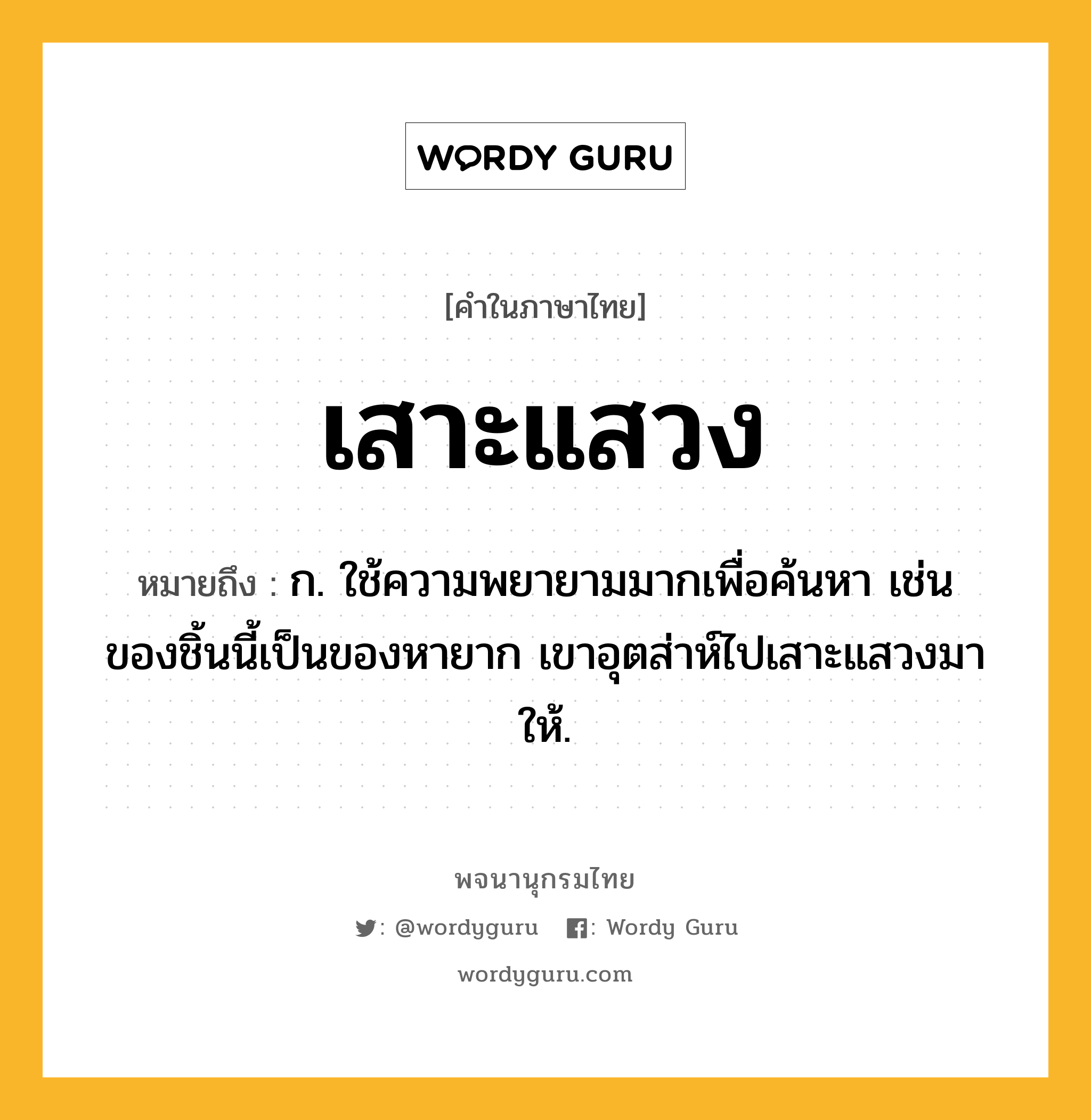 เสาะแสวง หมายถึงอะไร?, คำในภาษาไทย เสาะแสวง หมายถึง ก. ใช้ความพยายามมากเพื่อค้นหา เช่น ของชิ้นนี้เป็นของหายาก เขาอุตส่าห์ไปเสาะแสวงมาให้.