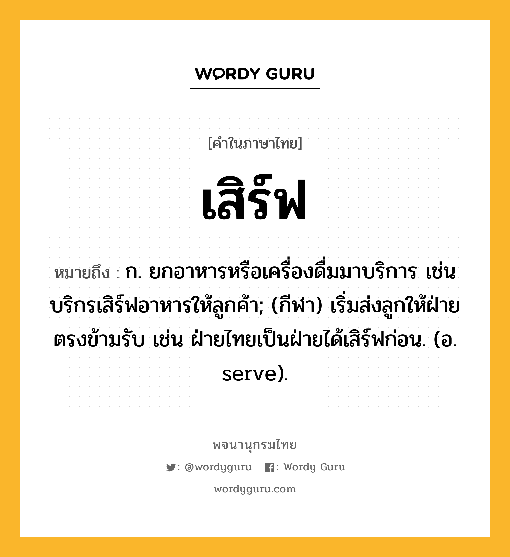 เสิร์ฟ หมายถึงอะไร?, คำในภาษาไทย เสิร์ฟ หมายถึง ก. ยกอาหารหรือเครื่องดื่มมาบริการ เช่น บริกรเสิร์ฟอาหารให้ลูกค้า; (กีฬา) เริ่มส่งลูกให้ฝ่ายตรงข้ามรับ เช่น ฝ่ายไทยเป็นฝ่ายได้เสิร์ฟก่อน. (อ. serve).