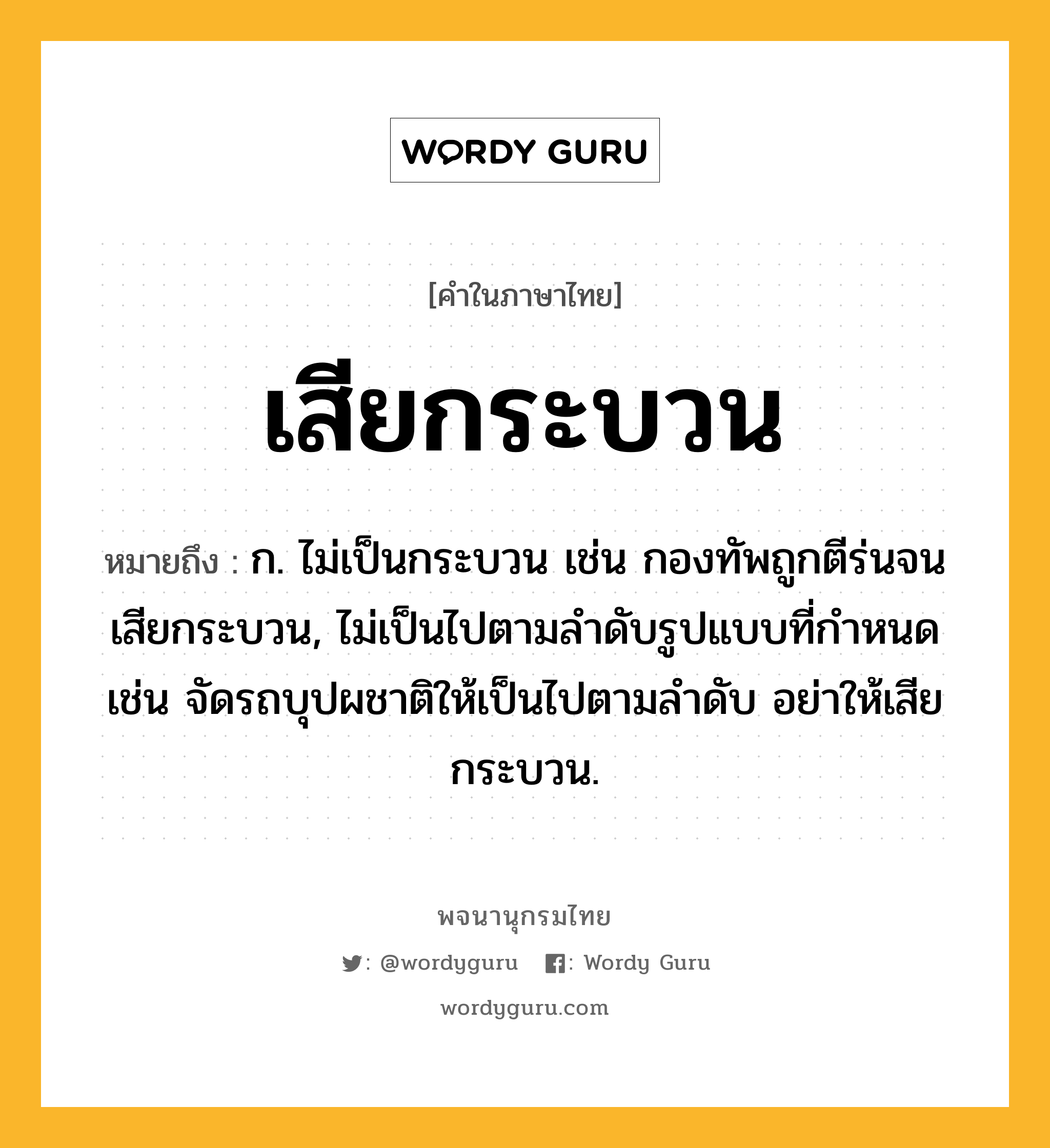 เสียกระบวน หมายถึงอะไร?, คำในภาษาไทย เสียกระบวน หมายถึง ก. ไม่เป็นกระบวน เช่น กองทัพถูกตีร่นจนเสียกระบวน, ไม่เป็นไปตามลำดับรูปแบบที่กำหนด เช่น จัดรถบุปผชาติให้เป็นไปตามลำดับ อย่าให้เสียกระบวน.