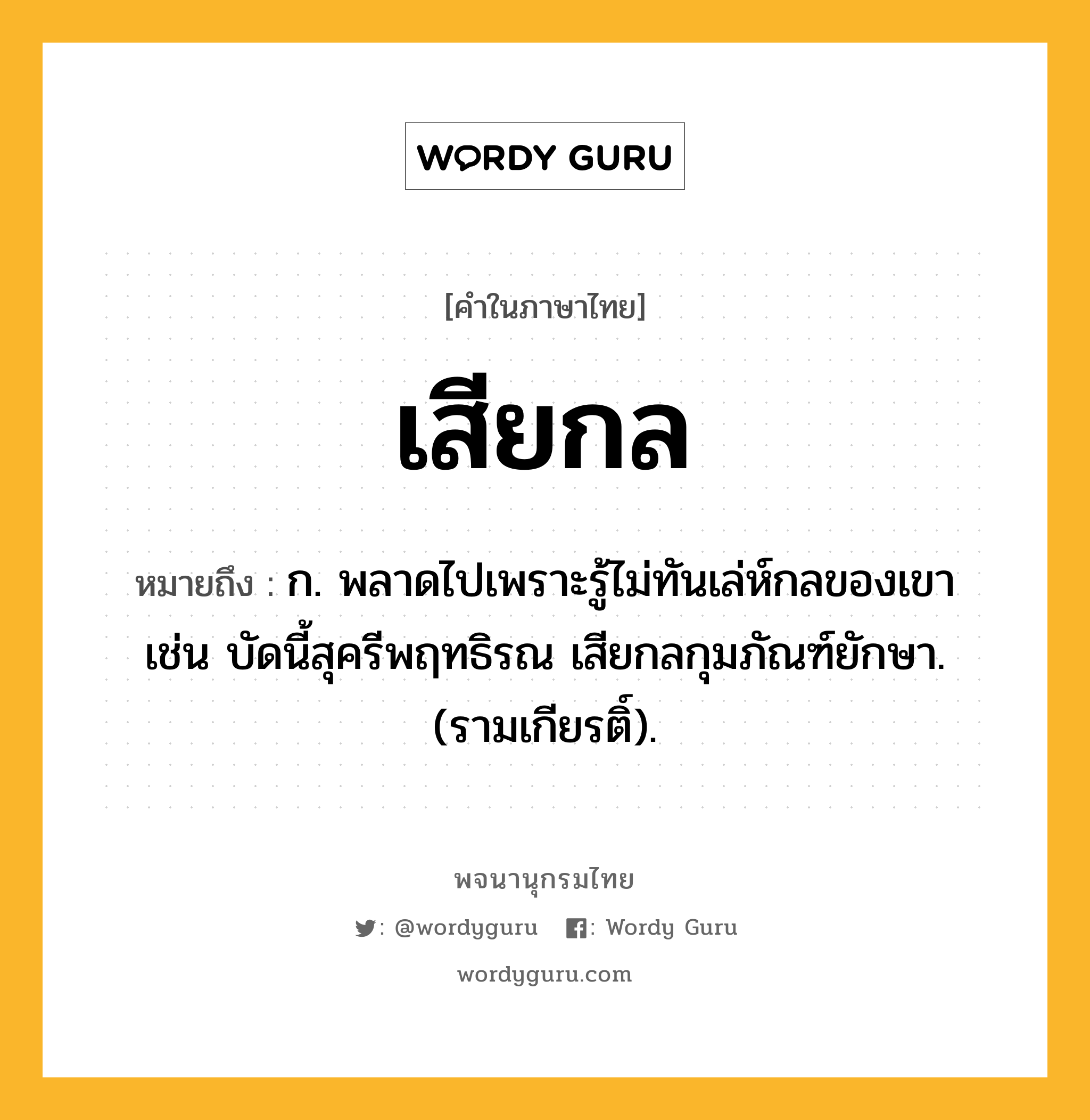 เสียกล หมายถึงอะไร?, คำในภาษาไทย เสียกล หมายถึง ก. พลาดไปเพราะรู้ไม่ทันเล่ห์กลของเขา เช่น บัดนี้สุครีพฤทธิรณ เสียกลกุมภัณฑ์ยักษา. (รามเกียรติ์).