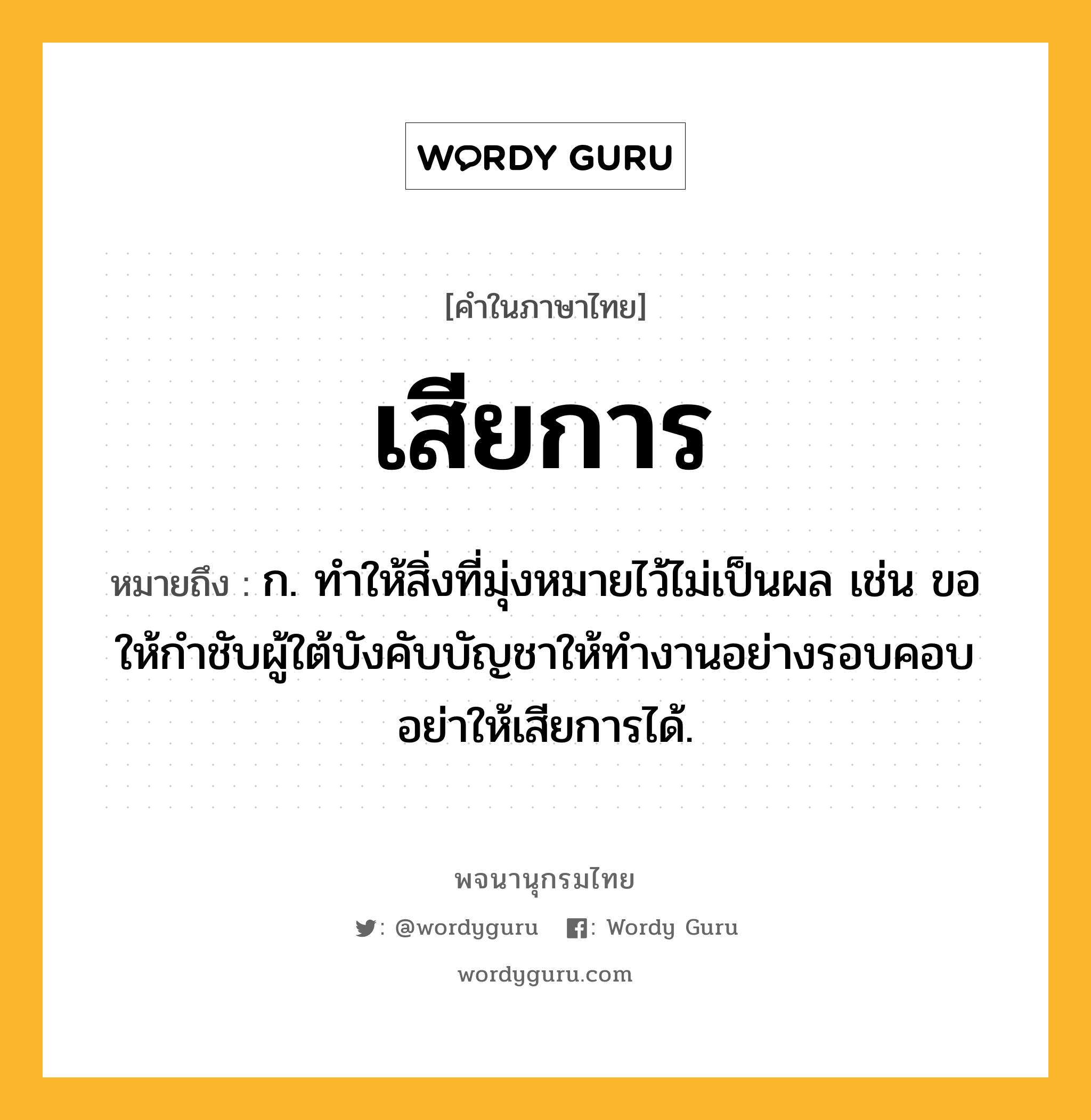 เสียการ ความหมาย หมายถึงอะไร?, คำในภาษาไทย เสียการ หมายถึง ก. ทำให้สิ่งที่มุ่งหมายไว้ไม่เป็นผล เช่น ขอให้กำชับผู้ใต้บังคับบัญชาให้ทำงานอย่างรอบคอบ อย่าให้เสียการได้.