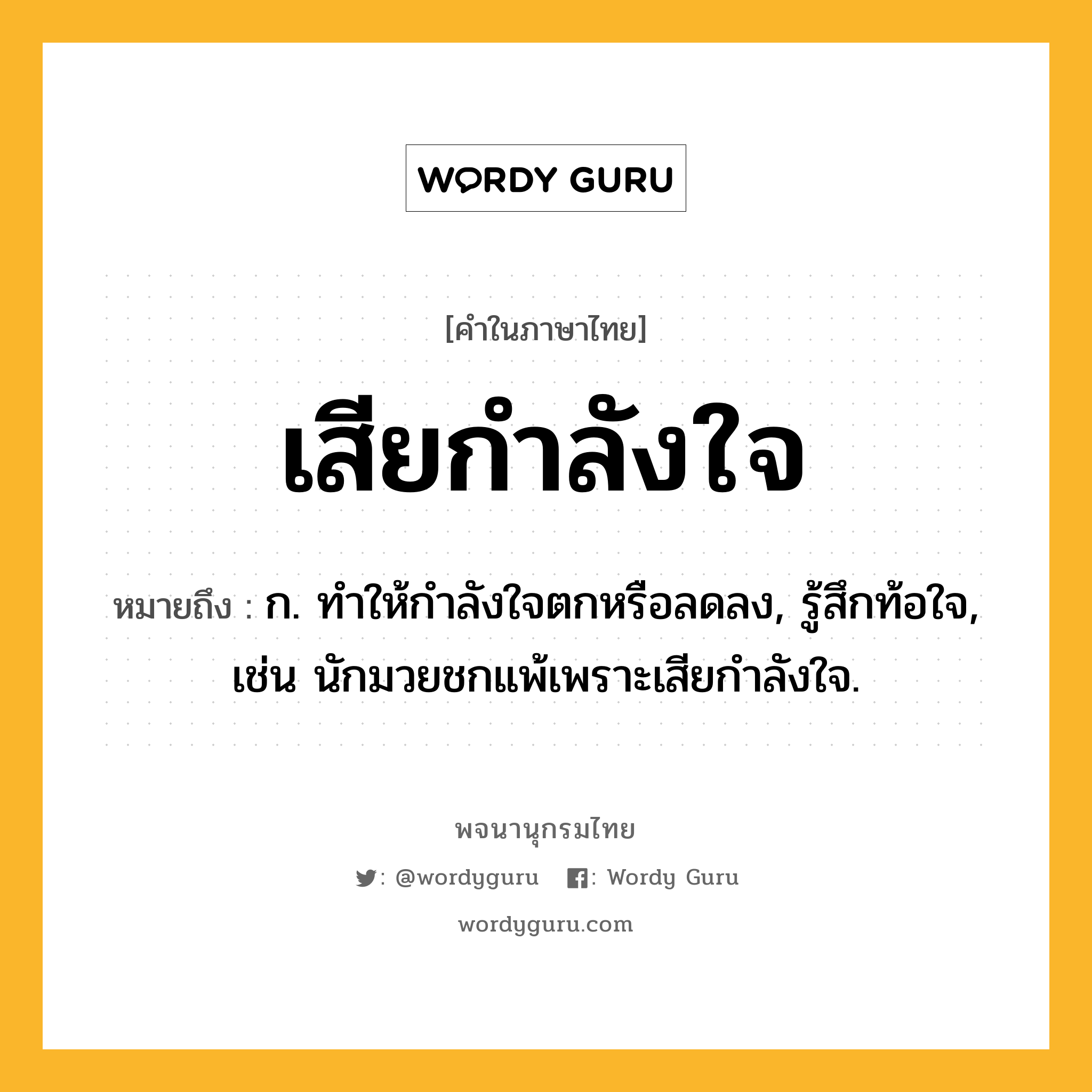 เสียกำลังใจ หมายถึงอะไร?, คำในภาษาไทย เสียกำลังใจ หมายถึง ก. ทำให้กำลังใจตกหรือลดลง, รู้สึกท้อใจ, เช่น นักมวยชกแพ้เพราะเสียกำลังใจ.