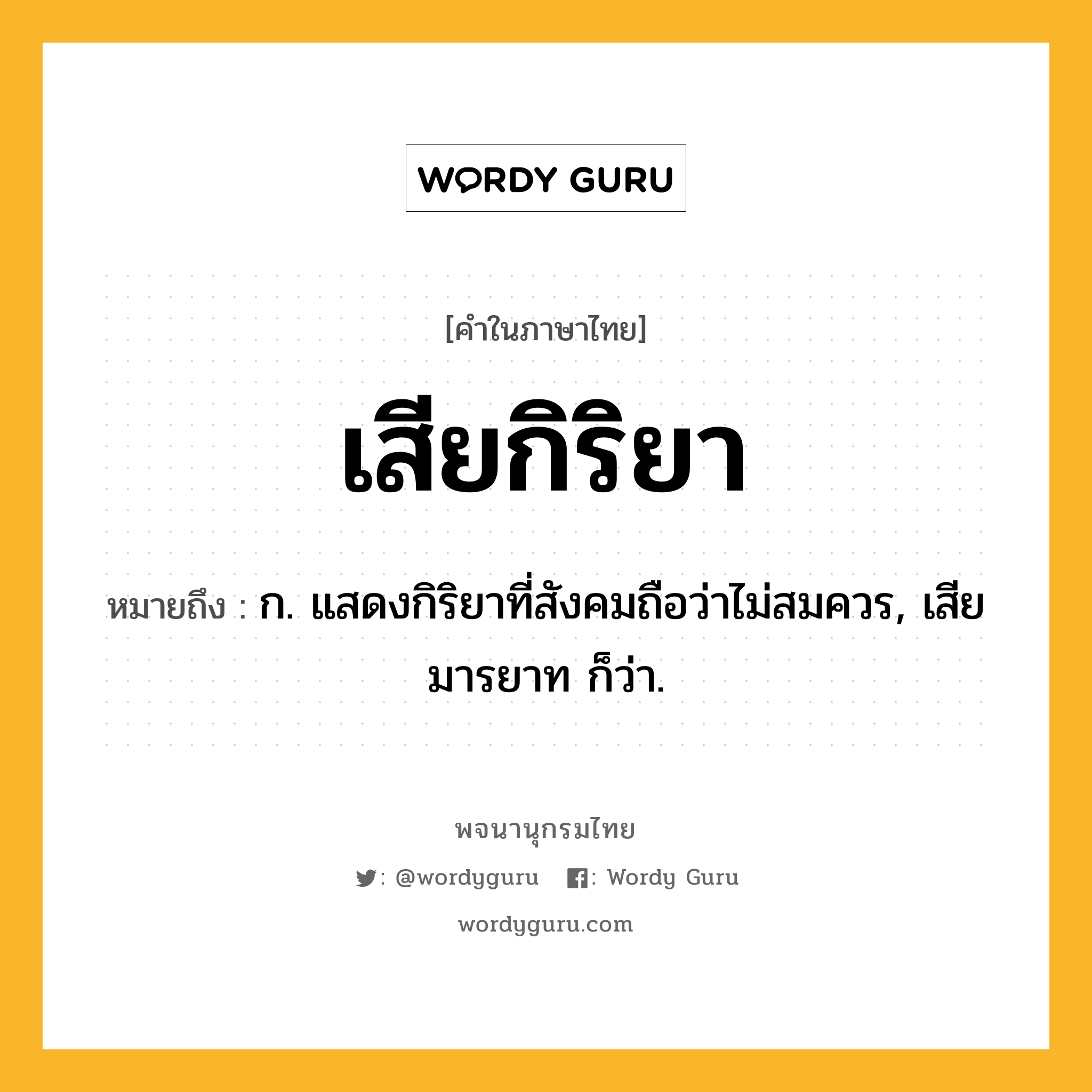 เสียกิริยา หมายถึงอะไร?, คำในภาษาไทย เสียกิริยา หมายถึง ก. แสดงกิริยาที่สังคมถือว่าไม่สมควร, เสียมารยาท ก็ว่า.