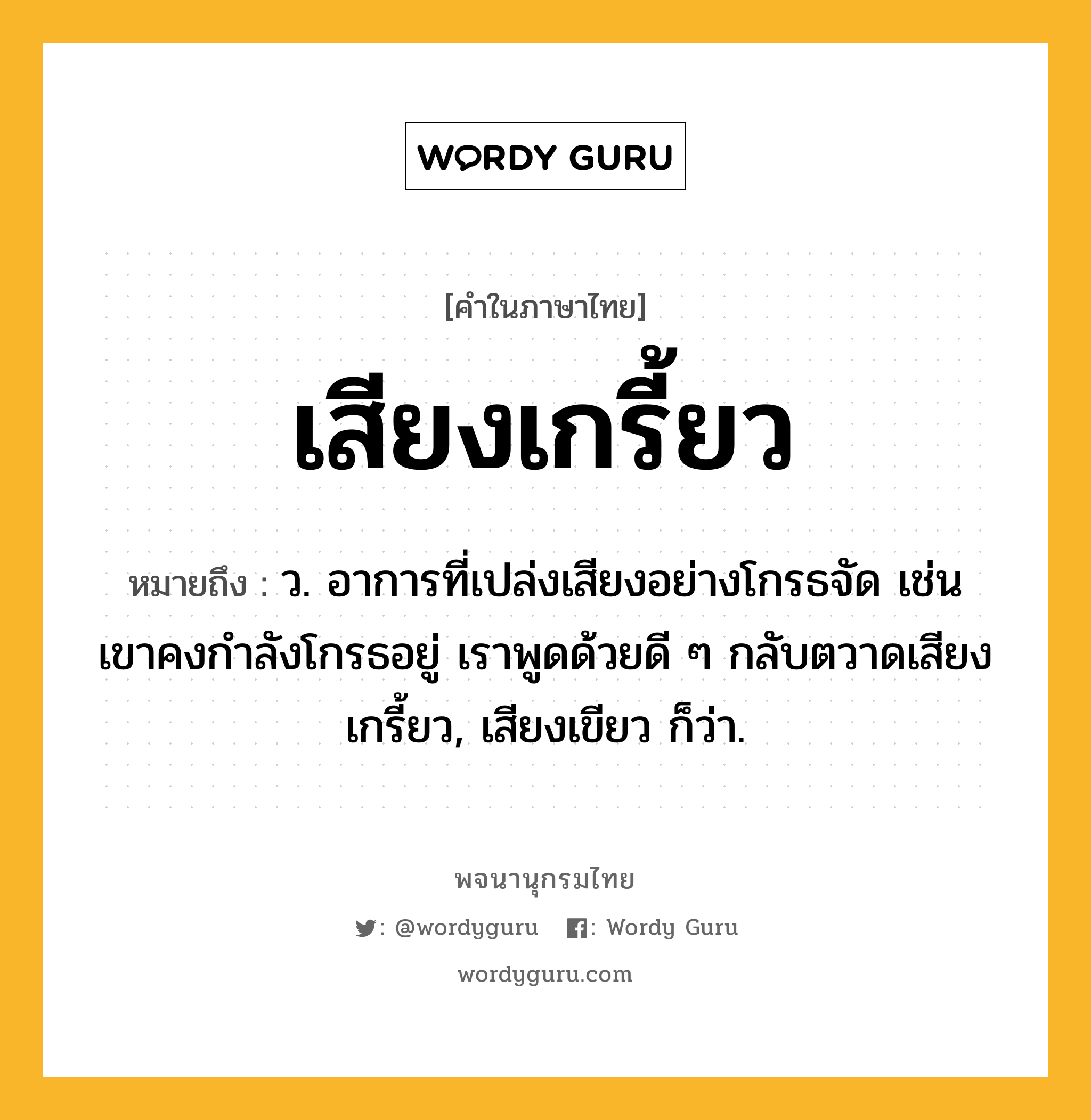 เสียงเกรี้ยว หมายถึงอะไร?, คำในภาษาไทย เสียงเกรี้ยว หมายถึง ว. อาการที่เปล่งเสียงอย่างโกรธจัด เช่น เขาคงกำลังโกรธอยู่ เราพูดด้วยดี ๆ กลับตวาดเสียงเกรี้ยว, เสียงเขียว ก็ว่า.