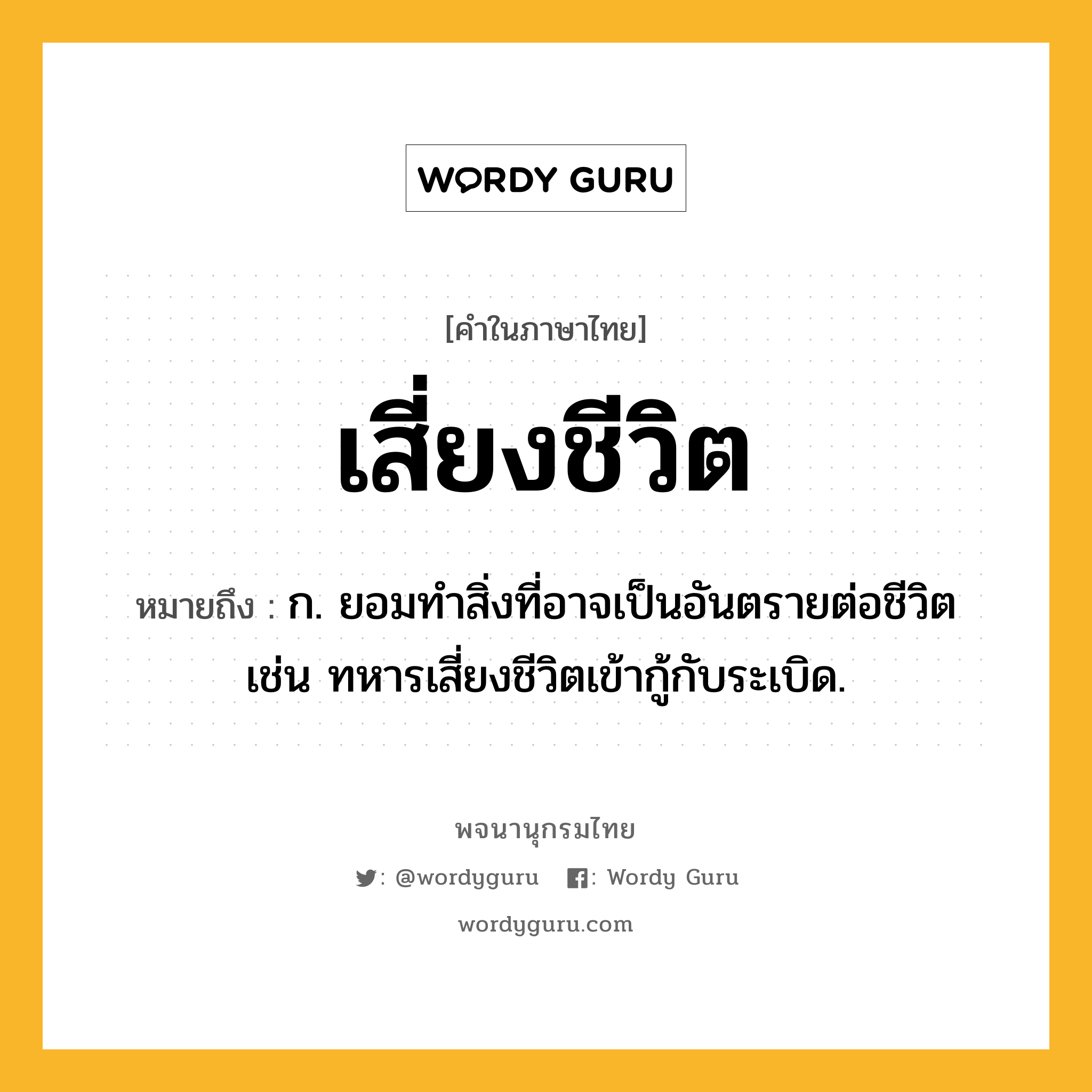 เสี่ยงชีวิต ความหมาย หมายถึงอะไร?, คำในภาษาไทย เสี่ยงชีวิต หมายถึง ก. ยอมทำสิ่งที่อาจเป็นอันตรายต่อชีวิต เช่น ทหารเสี่ยงชีวิตเข้ากู้กับระเบิด.